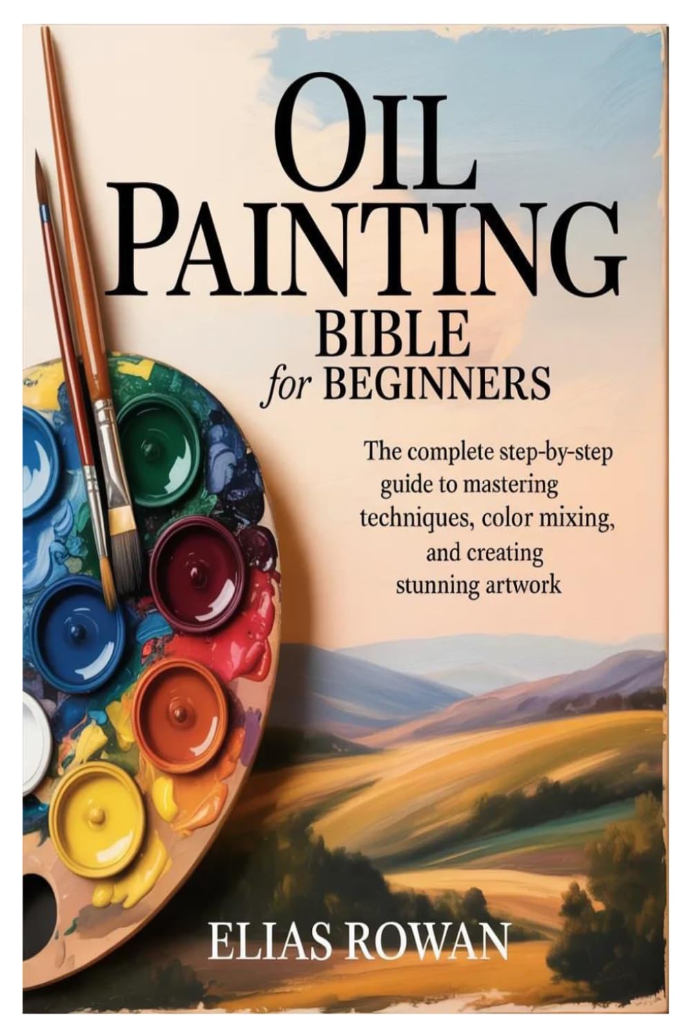 Oil Painting Bible for Beginners: A Step-by-Step Guide to Techniques, Color Mixing, and Creating Stunning Artwork