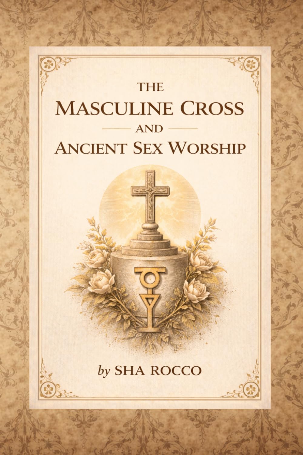 The Masculine Cross and Ancient Sex Worship: Sacred Symbolism, Fertility Rituals, and the Hidden Sexual Origins of Religion