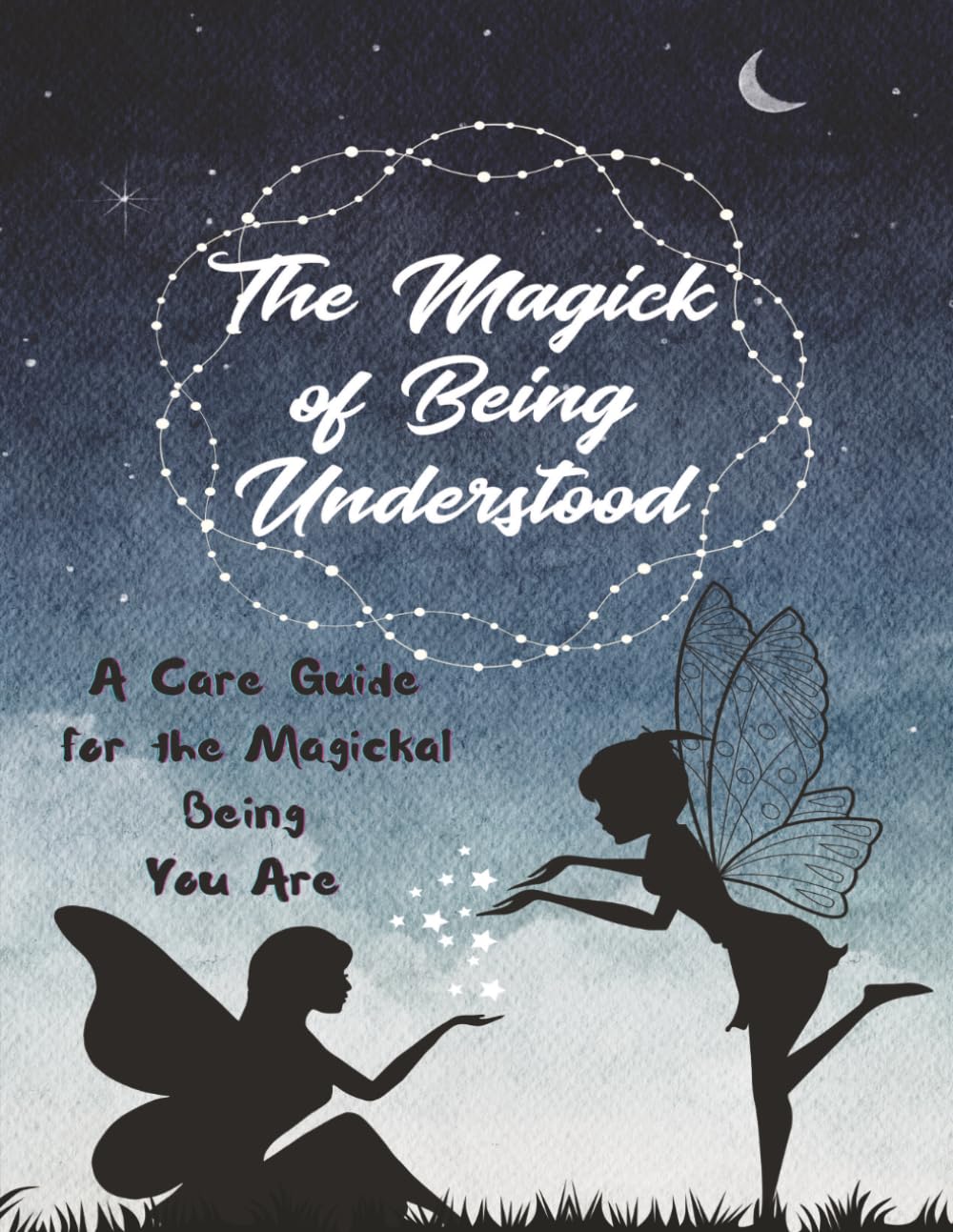 The Magick of Being Understood: A care guide for the Magickal Being You Are