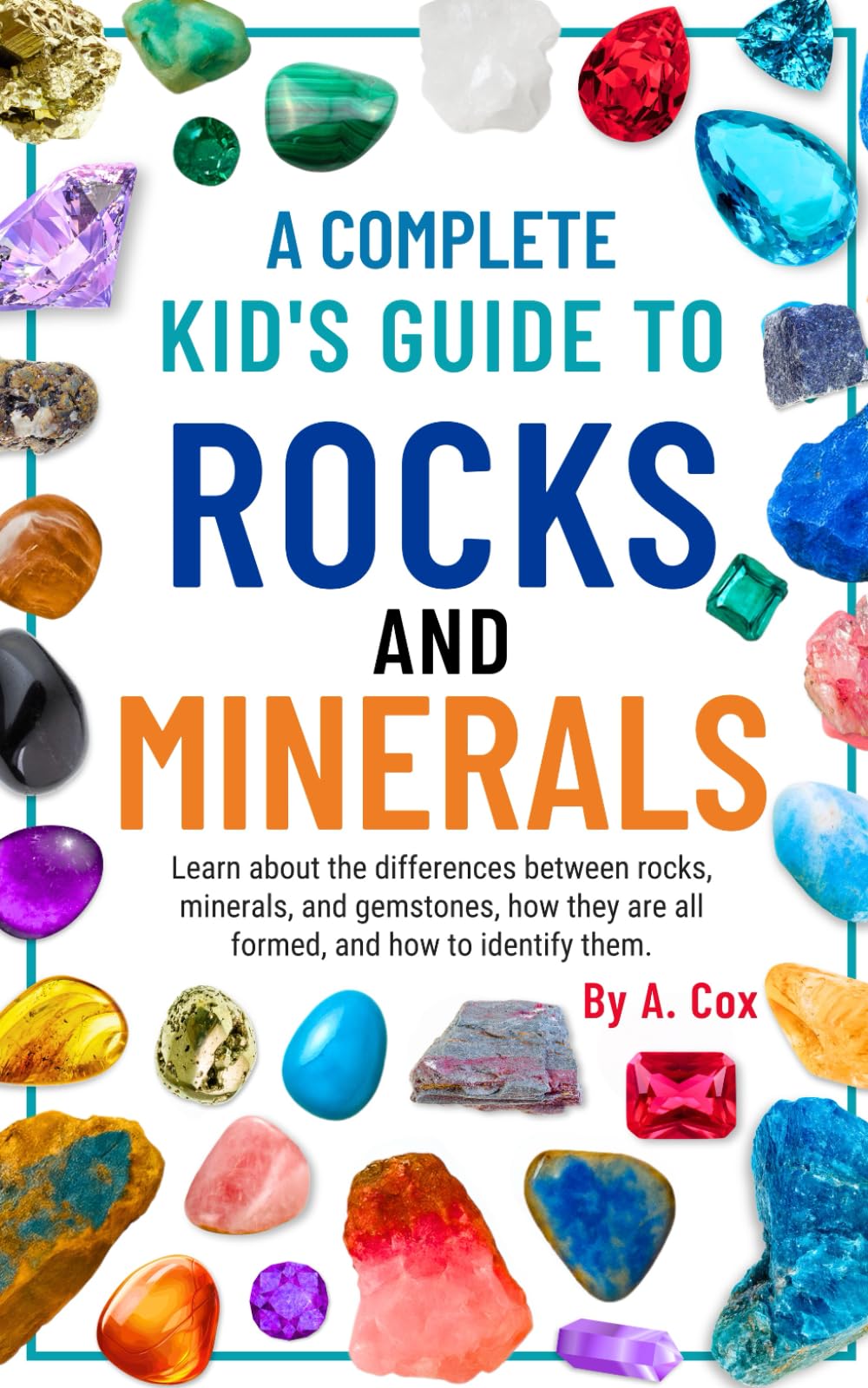 A Complete Kid's Guide to Rocks and Minerals: Learn about the differences between rocks, minerals, and gemstones, how they're all formed, and how to identify them