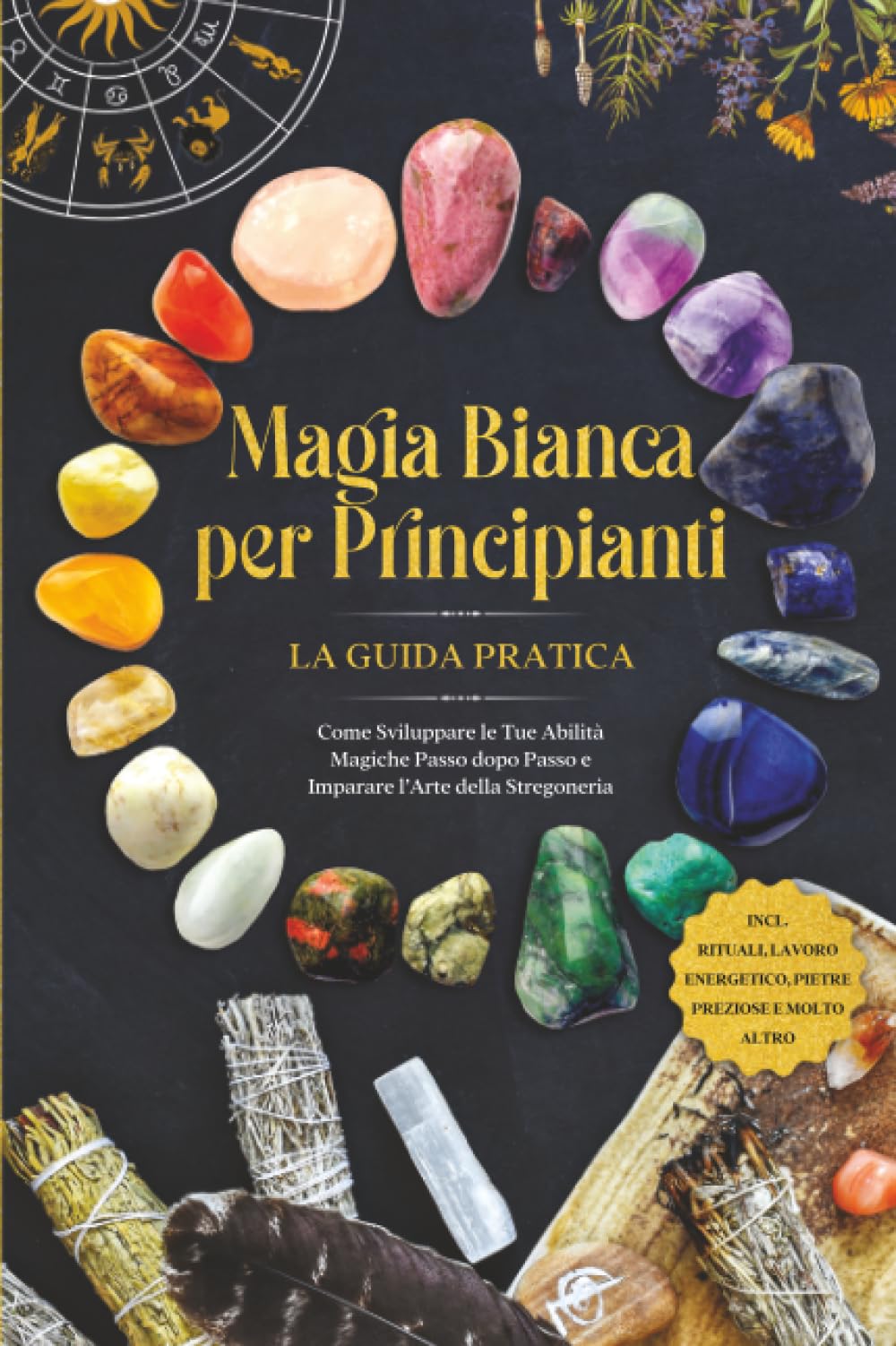 Magia Bianca per Principianti – La Guida Pratica: Come Sviluppare le Tue Abilità Magiche Passo dopo Passo e Imparare l'Arte della Stregoneria – inclusi Rituali, Lavoro Energetico, Pietre Preziose e Mo