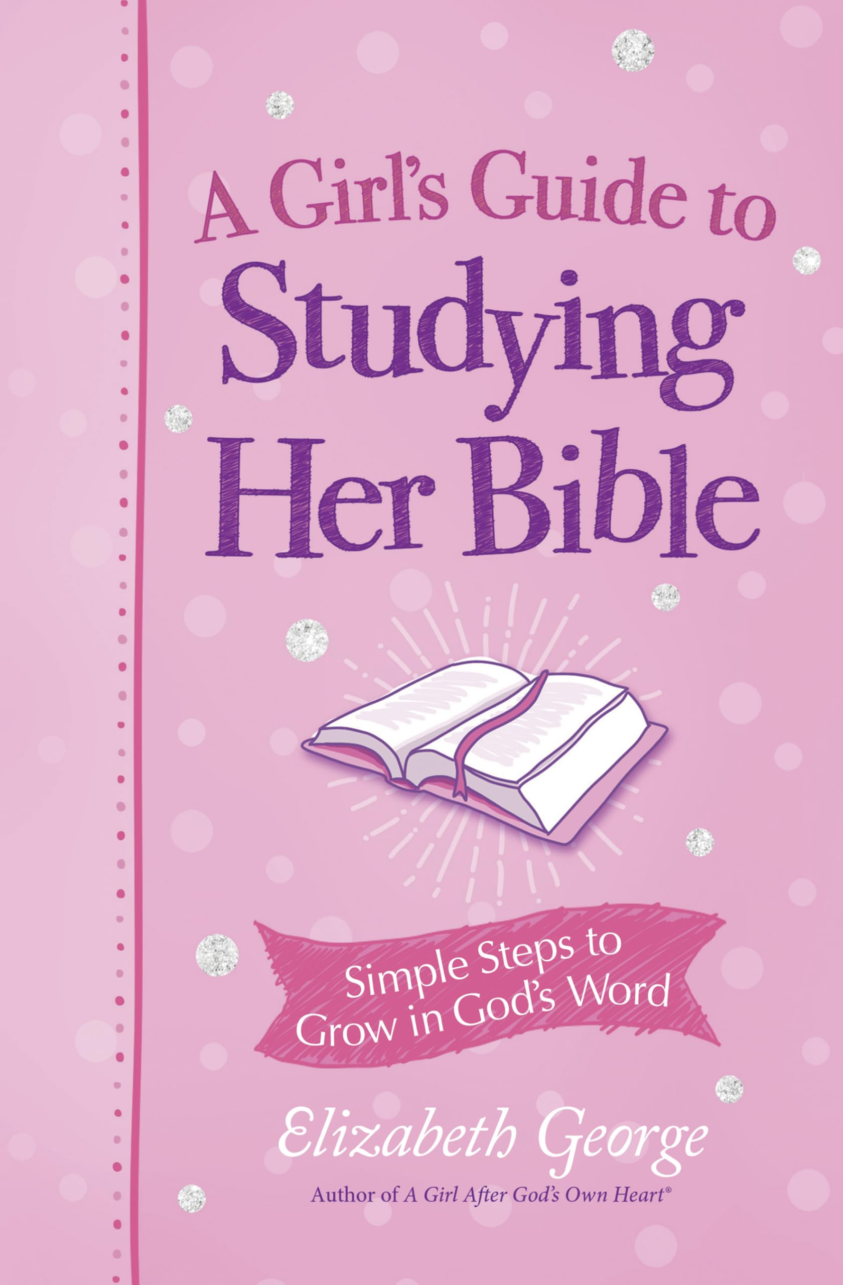 A Girl's Guide to Studying Her Bible: Simple Steps to Help You Read, Learn, and Grow in God's Word: Simple Steps to Grow in God's Word