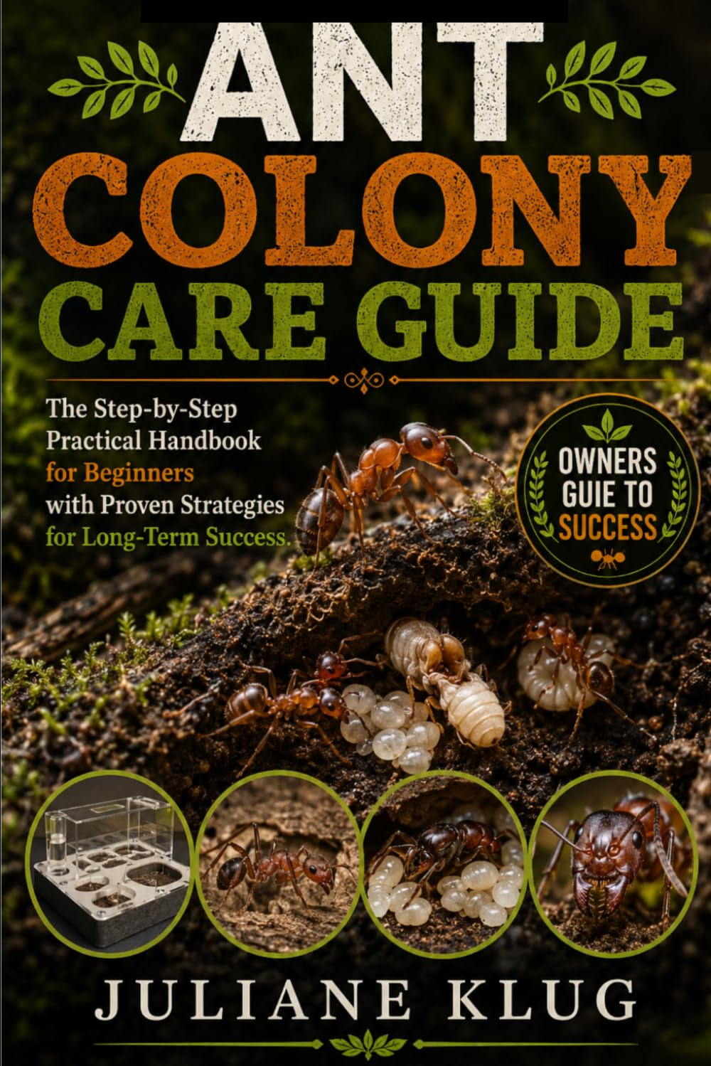 ANT COLONY CARE GUIDE: The Step-by-Step Practical Handbook for Beginners with Proven Strategies for Long-Term Success.