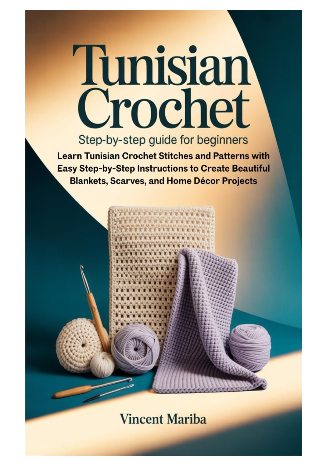 Tunisian Crochet: Step-by-Step Guide for Beginners: Learn Tunisian Crochet Stitches and Patterns with Easy Step-by-Step Instructions to Create Beautiful Blankets, Scarves, and Home Décor Projects