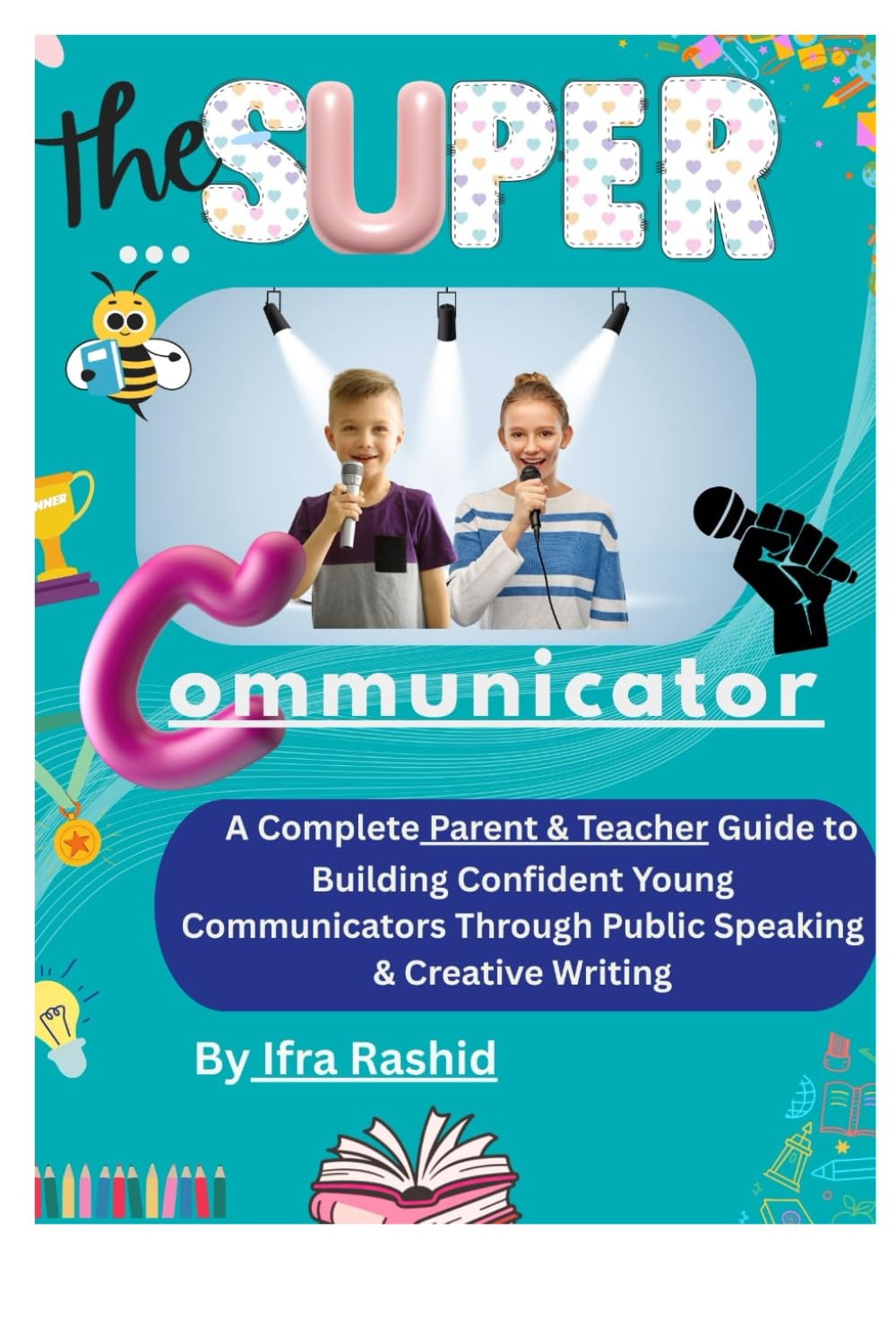 THE SUPER COMMUNICATOR: A COMPLETE PARENT AND TEACHER GUIDE TO BUILDING CONFIDENT YOUNG COMMUNICATORS THROUGH PUBLIC SPEAKING AND CREATIVE WRITING