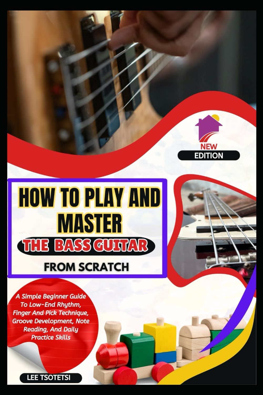 How To Play And Master The Bass Guitar From Scratch: A Simple Beginner Guide To Low-End Rhythm, Finger And Pick Technique, Groove Development, Note Reading, And Daily Practice Skills