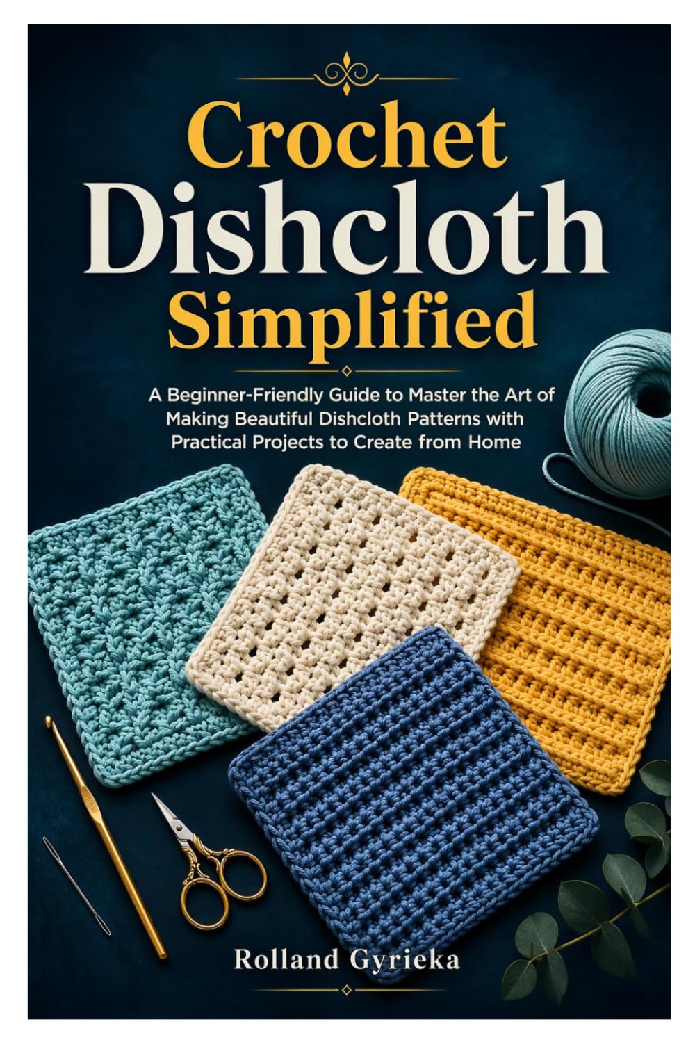 Crochet Dishcloth Simplified: A Beginner-Friendly Guide to Master the Art of Making Beautiful Dishcloth Patterns with Practical Projects to Create from Home