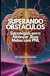 Superando Obstáculos – Estratégias para Alcançar Suas Metas com PNL: Um Guia Prático para Eliminar Bloqueios, Criar Metas Claras e Transformar Sonhos em Resultados Reais