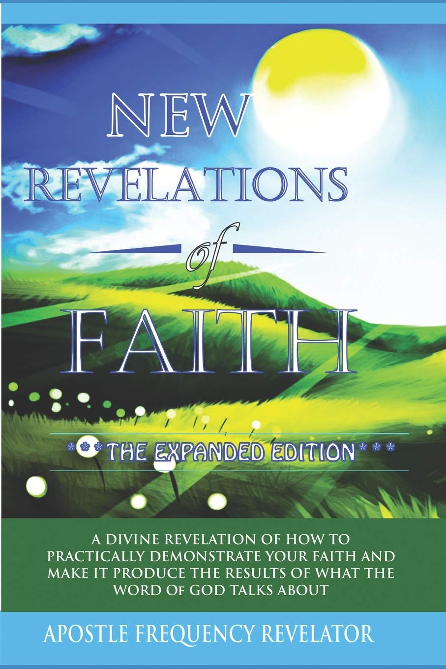 New Revelations Of Faith: How To Practically Exercise Your Faith And Make It Produce The Results Of What The Word Of God Talks About