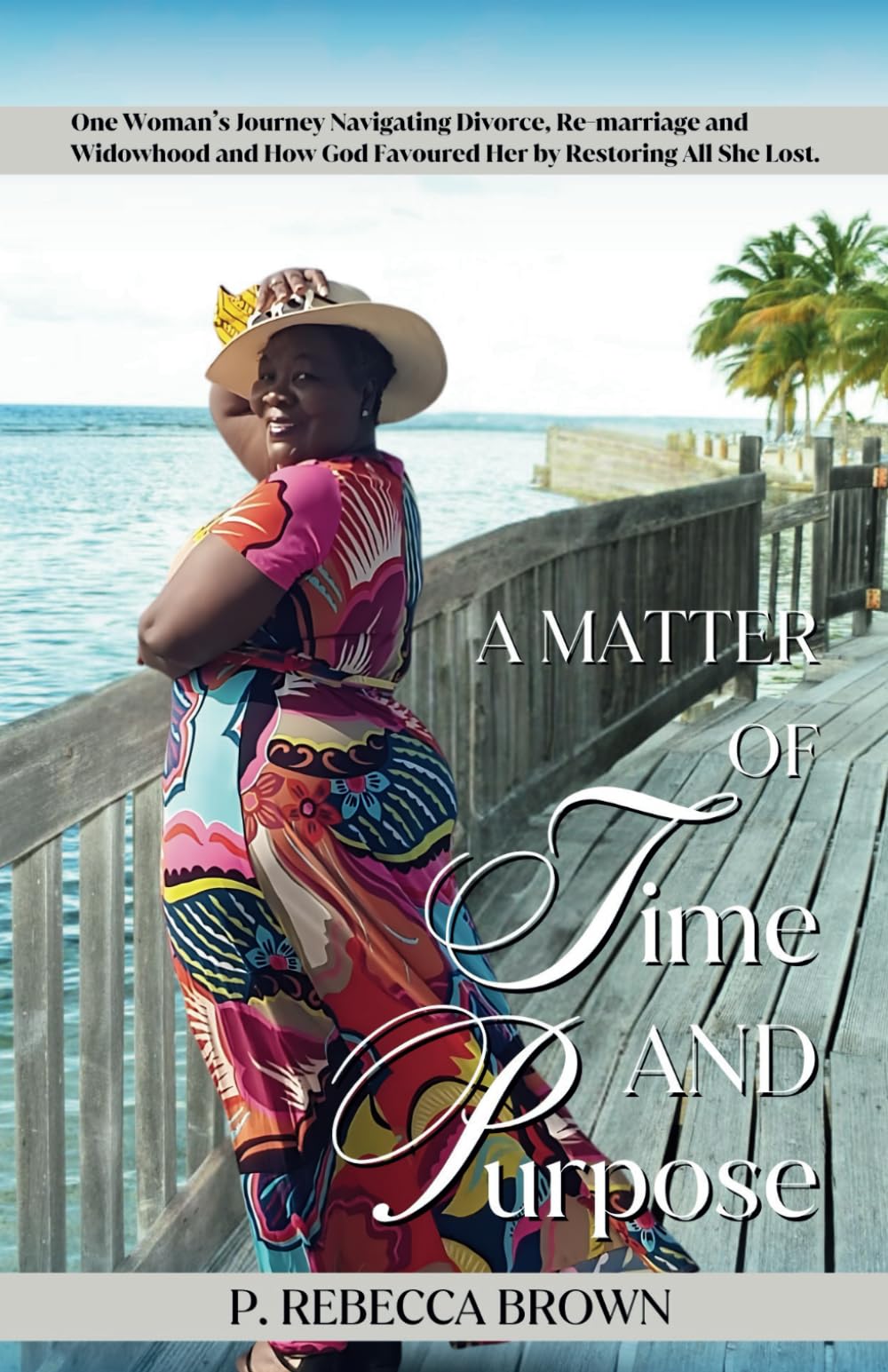 A Matter of Time and Purpose: One Woman’s Journey Navigating Divorce, Re-marriage and Widowhood and How God Favoured Her by Restoring All She Lost