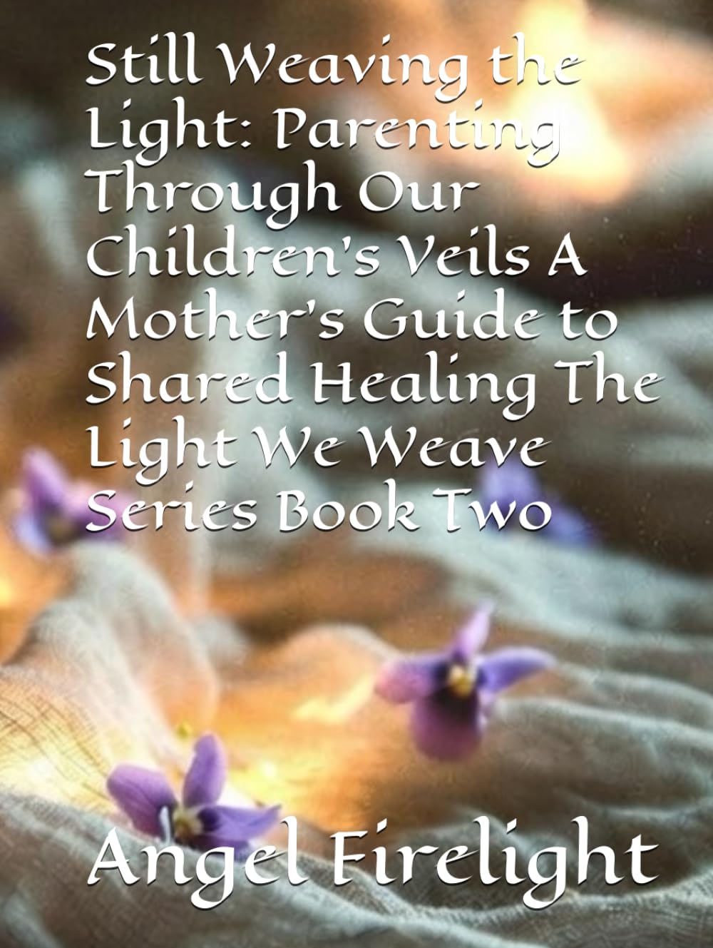 Still Weaving the Light: Parenting Through Our Children's Veils A Mother's Guide to Shared Healing The Light We Weave Series Book Two