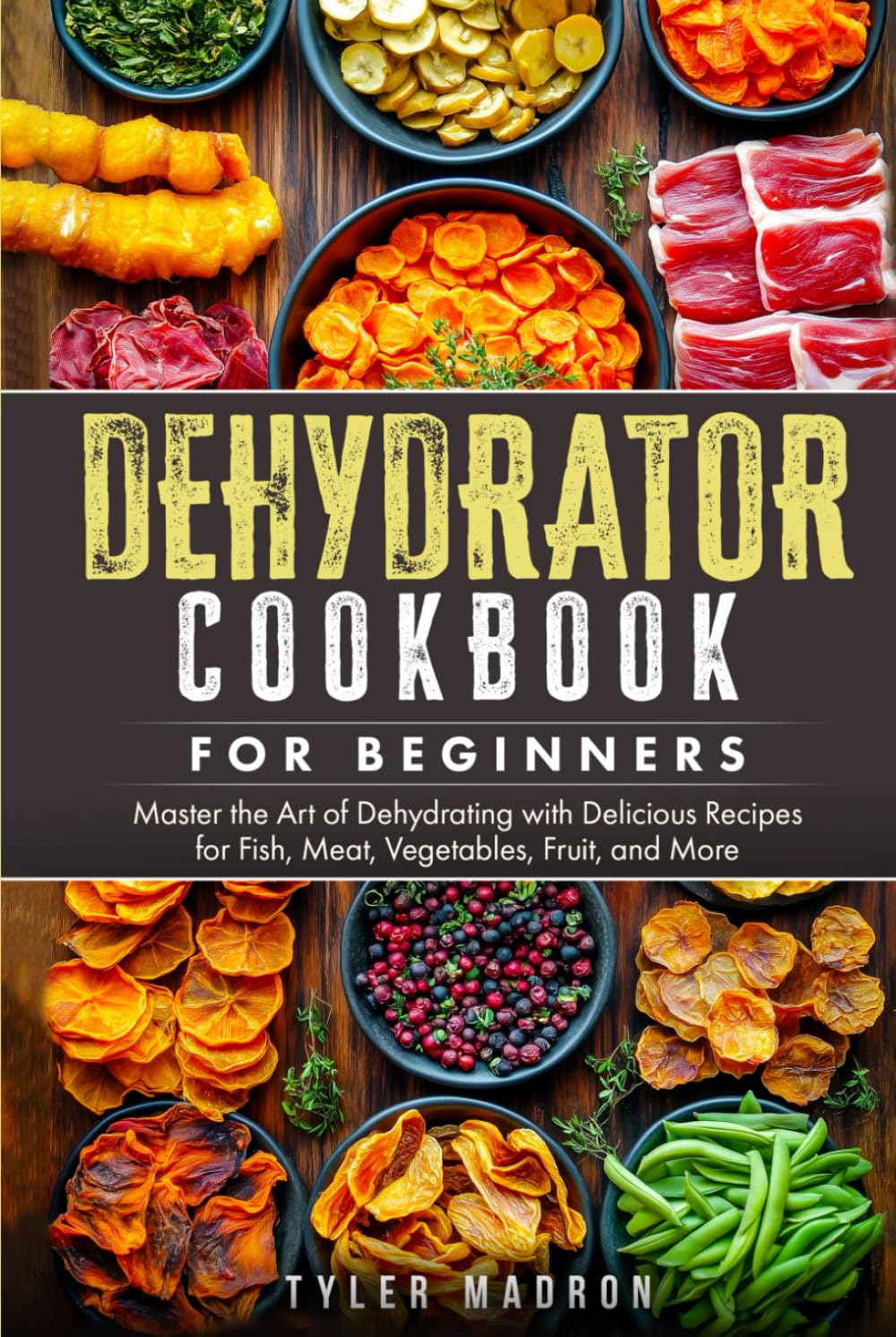 Dehydrator Cookbook for Beginners: Master the Art of Dehydrating with Delicious Recipes for Fish, Meat, Vegetables, Fruit, and More