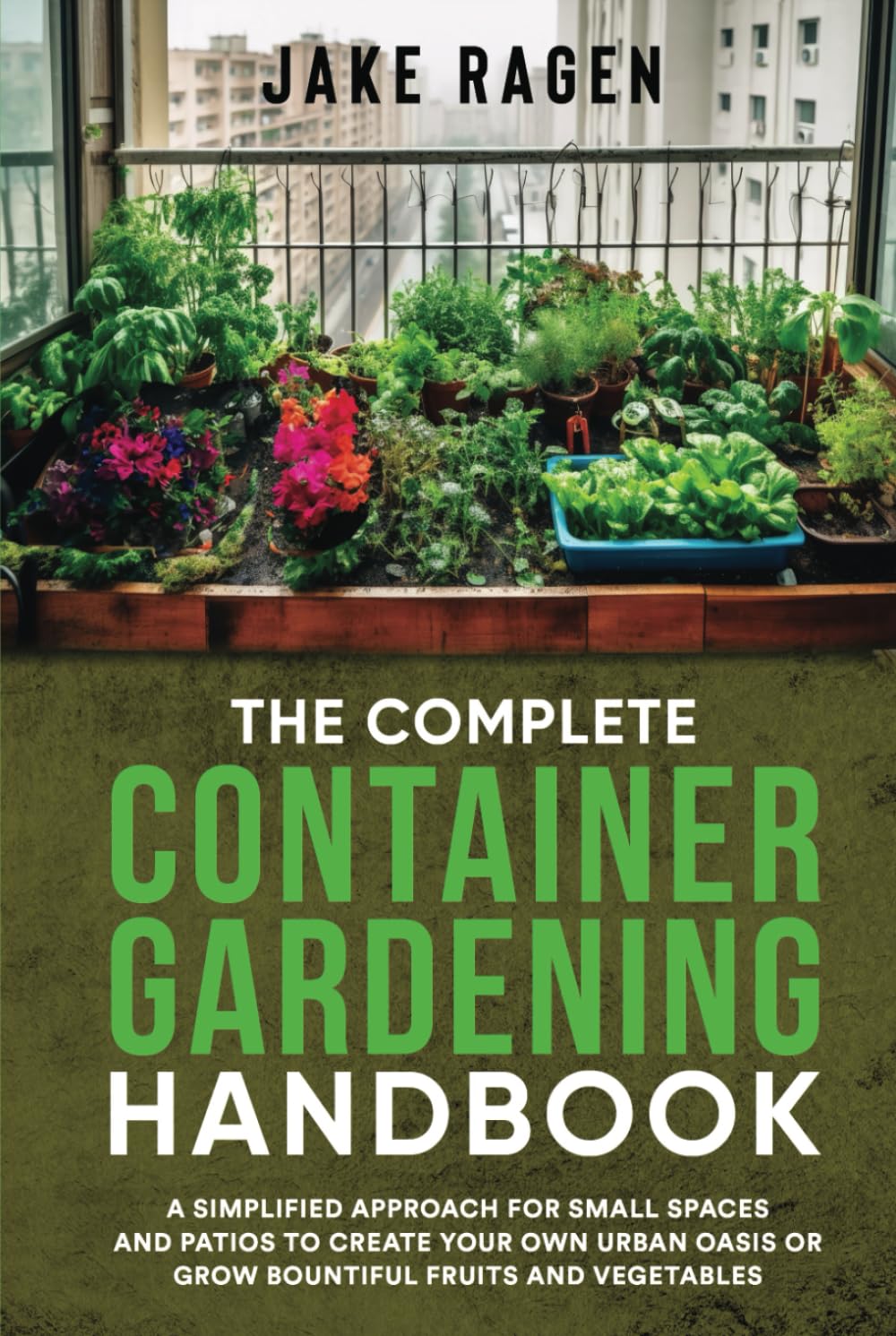The Complete Container Gardening Handbook: A Simplified Approach for Small Spaces and Patios to Create Your Own Urban Oasis or Grow Bountiful Fruits and Vegetables