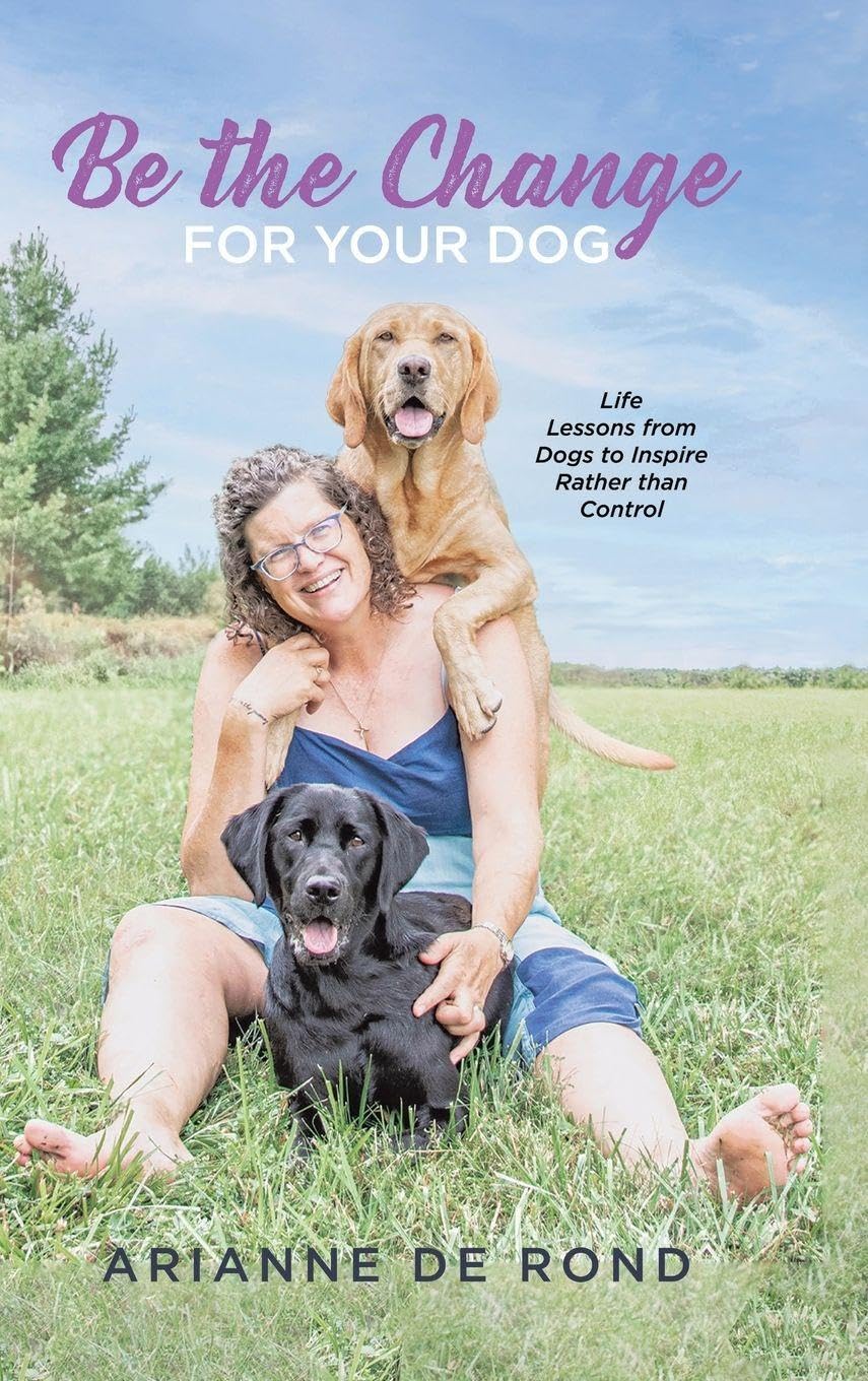 Be the Change for Your Dog: Life Lessons from Dogs to Inspire Rather than Control