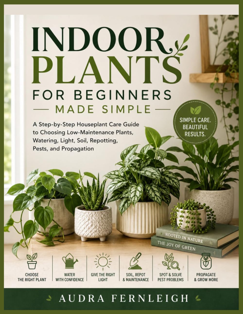 Indoor Plants for Beginners Made Simple: A Step-by-Step Houseplant Care Guide to Choosing Low-Maintenance Plants, Watering, Light, Soil, Repotting, Pests, and Propagation