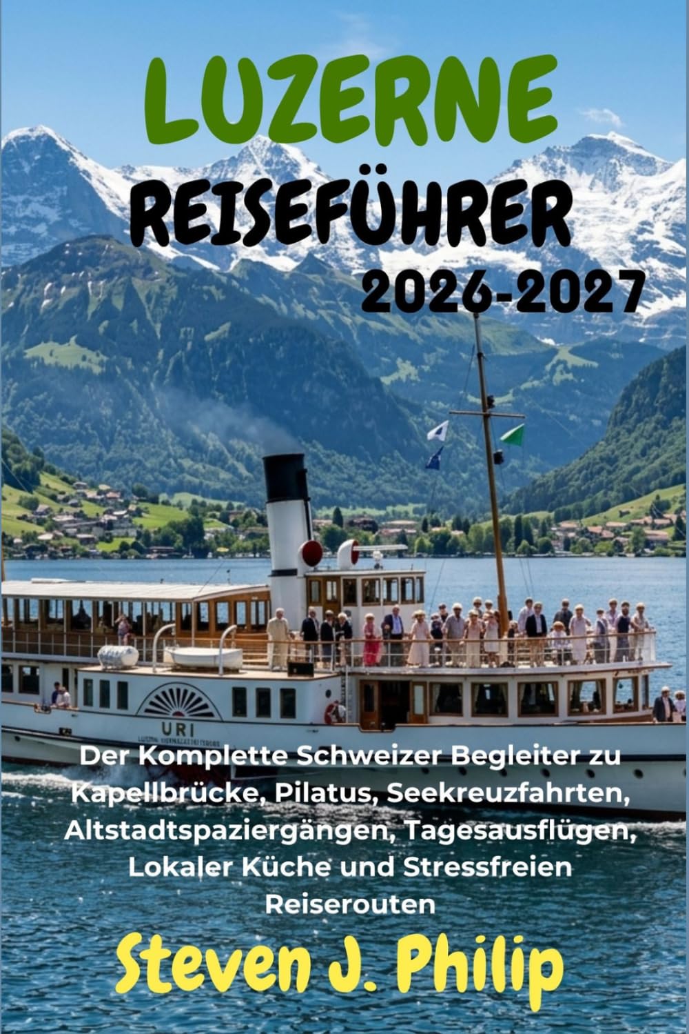LUZERNE REISEFÜHRER 2026-2027: Der Komplette Schweizer Begleiter zu Kapellbrücke, Pilatus, Seekreuzfahrten, Altstadtspaziergängen, Tagesausflügen, Lokaler Küche und Stressfreien Reiserouten