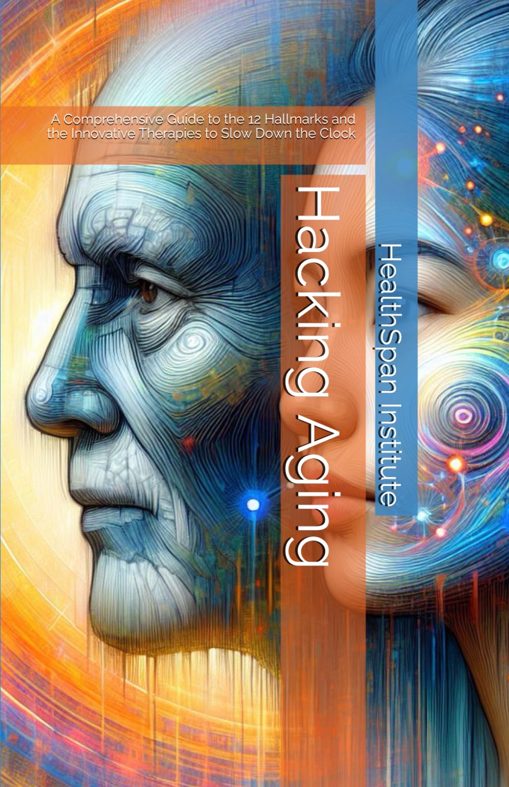 Hacking Aging: A Comprehensive Guide to the 12 Hallmarks and the Innovative Therapies to Slow Down the Clock