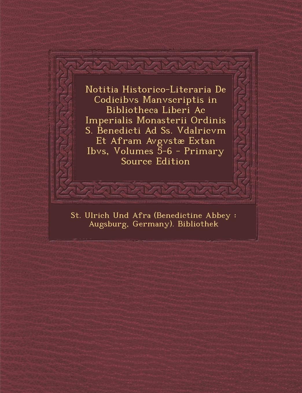 Notitia Historico-Literaria de Codicibvs Manvscriptis in Bibliotheca Liberi AC Imperialis Monasterii Ordinis S. Benedicti Ad SS. Vdalricvm Et Afram Avgvstae Extan Ibvs, Volumes 5-6