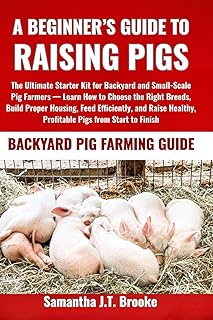 A BEGINNER’S GUIDE TO RAISING PIGS: The Ultimate Starter Kit for Backyard and Small-Scale Pig Farmers — Learn How to Choose the Right Breeds, Build ... Healthy, Profitable Pigs from Start to Finish