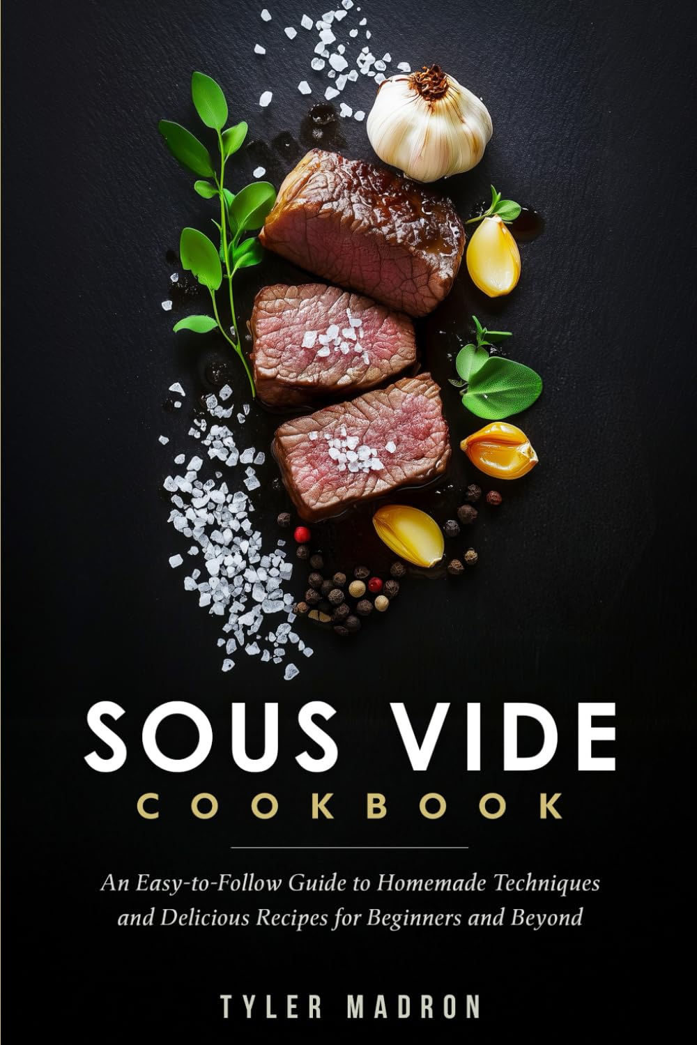 Sous Vide Cookbook: An Easy-to-Follow Guide to Homemade Techniques and Delicious Recipes for Beginners and Beyond