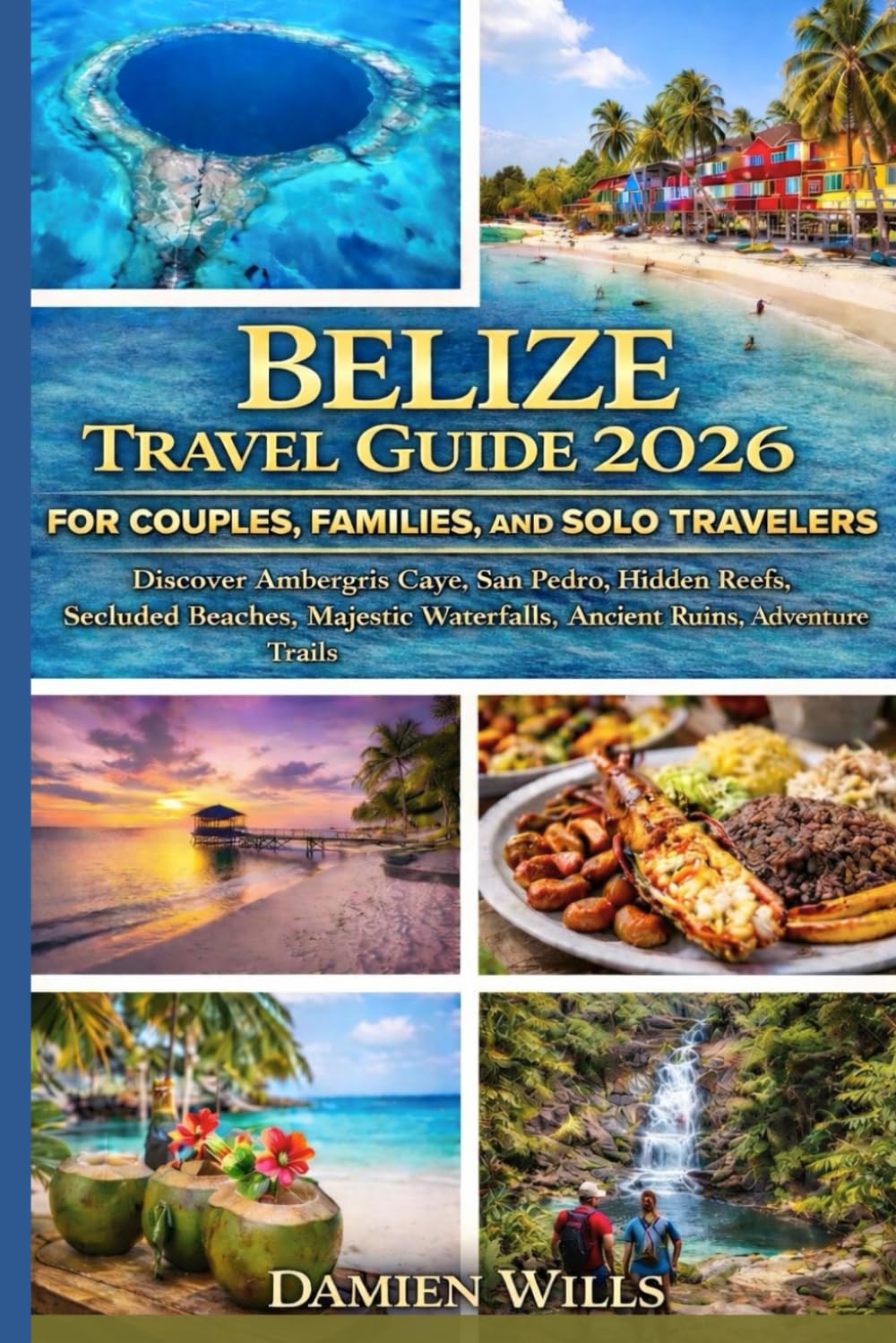 Belize Travel Guide 2026 for Couples, Families, and Solo Travelers: Discover Ambergris Caye, San Pedro, Hidden Reefs, Secluded Beaches, Majestic Waterfalls, Ancient Ruins, Adventure Trails