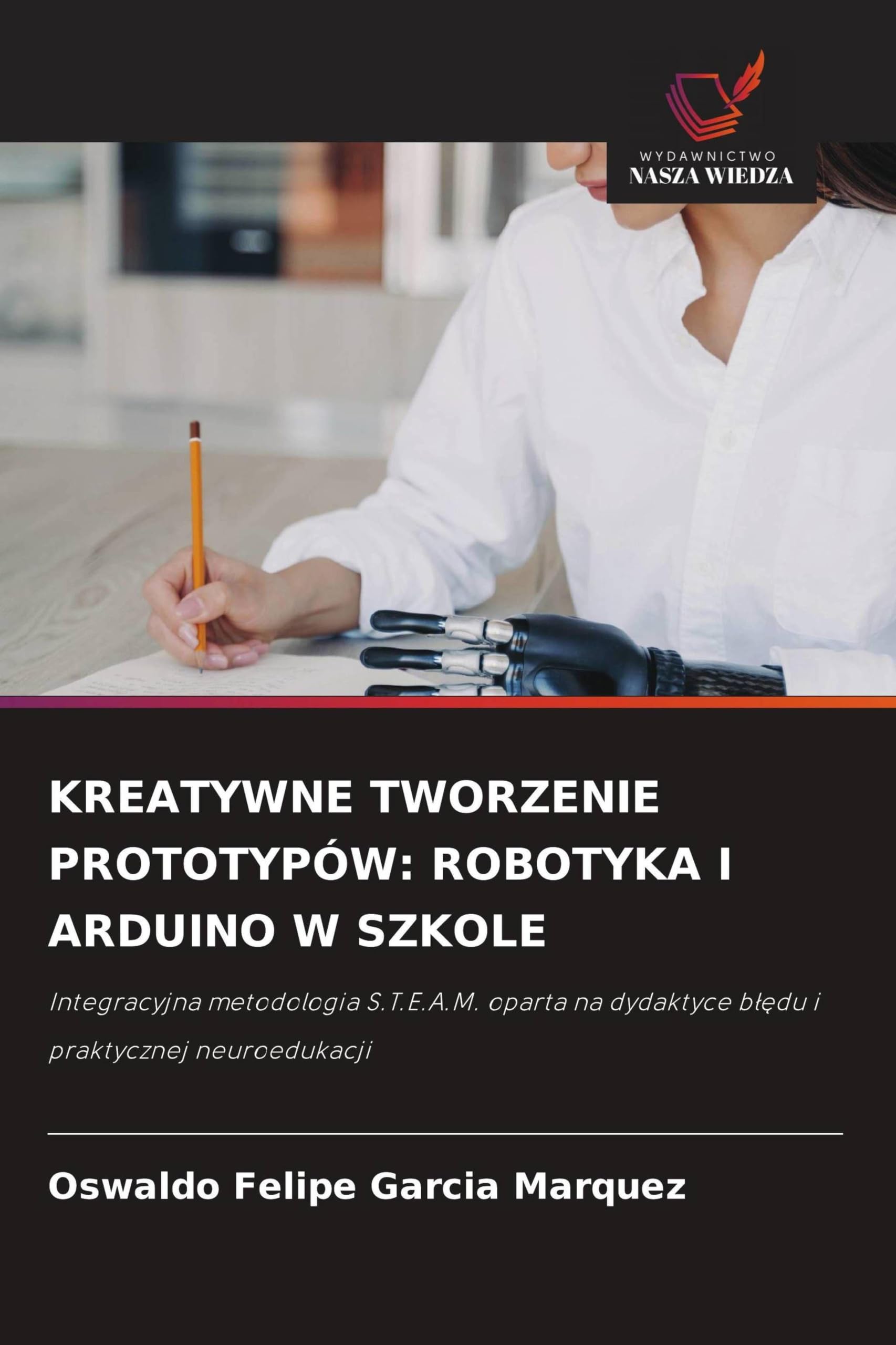 KREATYWNE TWORZENIE PROTOTYPÓW: ROBOTYKA I ARDUINO W SZKOLE: Integracyjna metodologia S.T.E.A.M. oparta na dydaktyce b¿¿du i praktycznej neuroedukacji