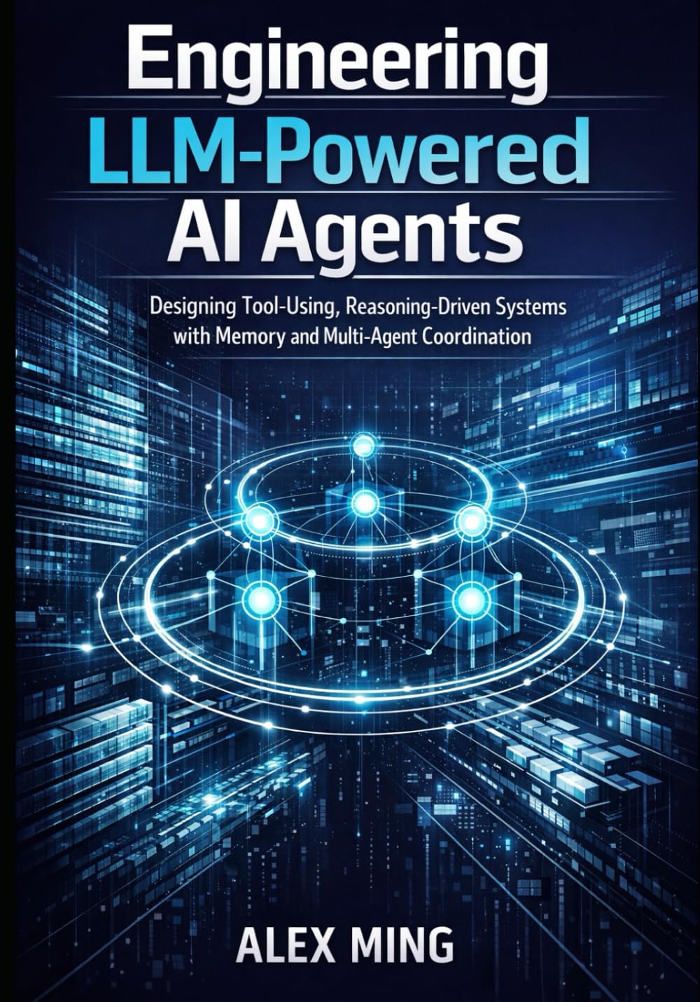 Engineering LLM Powered AI Agents: Designing Tool Using, Reasoning Driven Systems with Memory and Multi-Agent Coordination: 2 (Applied Large Language Model Engineering Series)