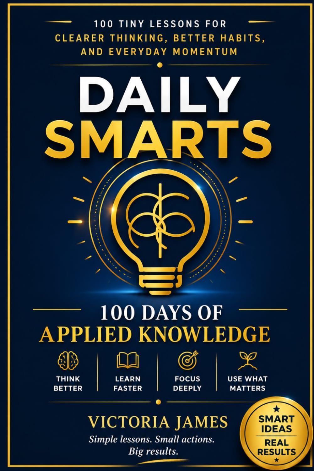 DAILY SMARTS: The First 100 Days of Applied Knowledge, 100 tiny lessons for clearer thinking, better habits, and everyday momentum Victoria James