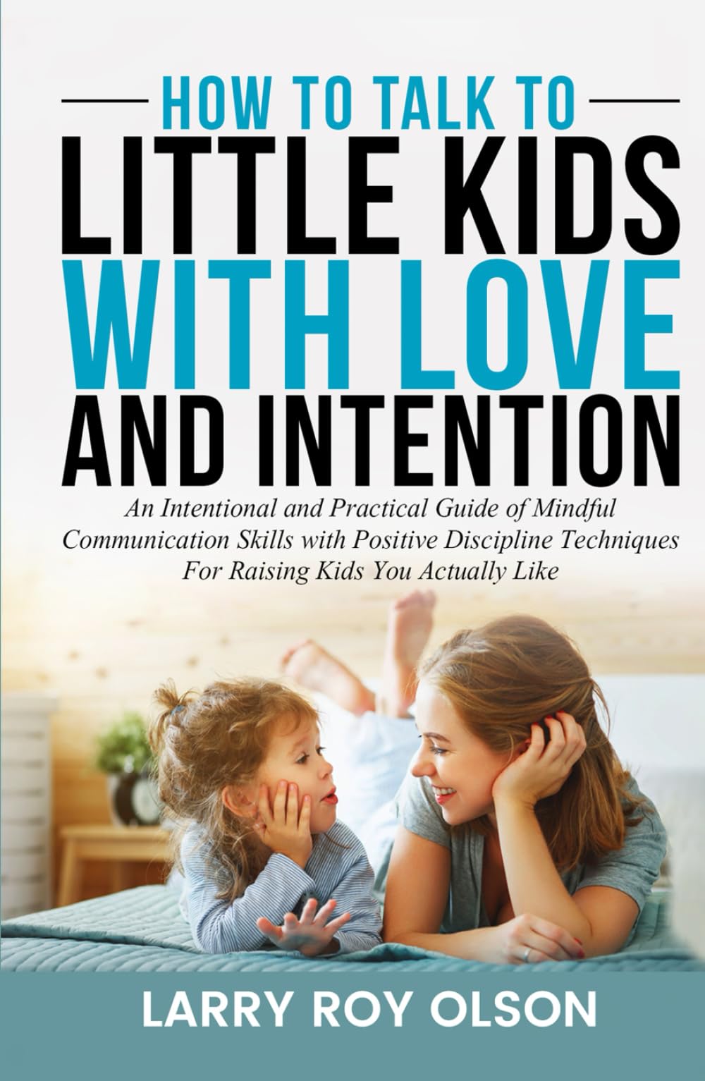 How To Talk To Little Kids with Love and Intention: An Intentional and Practical Guide of Mindful Communication Skills with Positive Discipline ... Actually Like (Understanding and Nurturing)