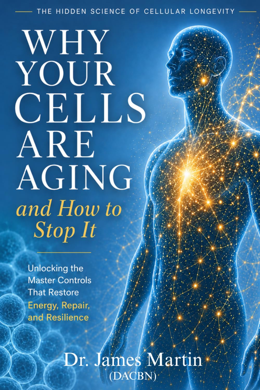 Why Your Cells Are Aging -- and How to Stop It: Unlocking the Master Controls That Restore Energy, Repair, and Resilience