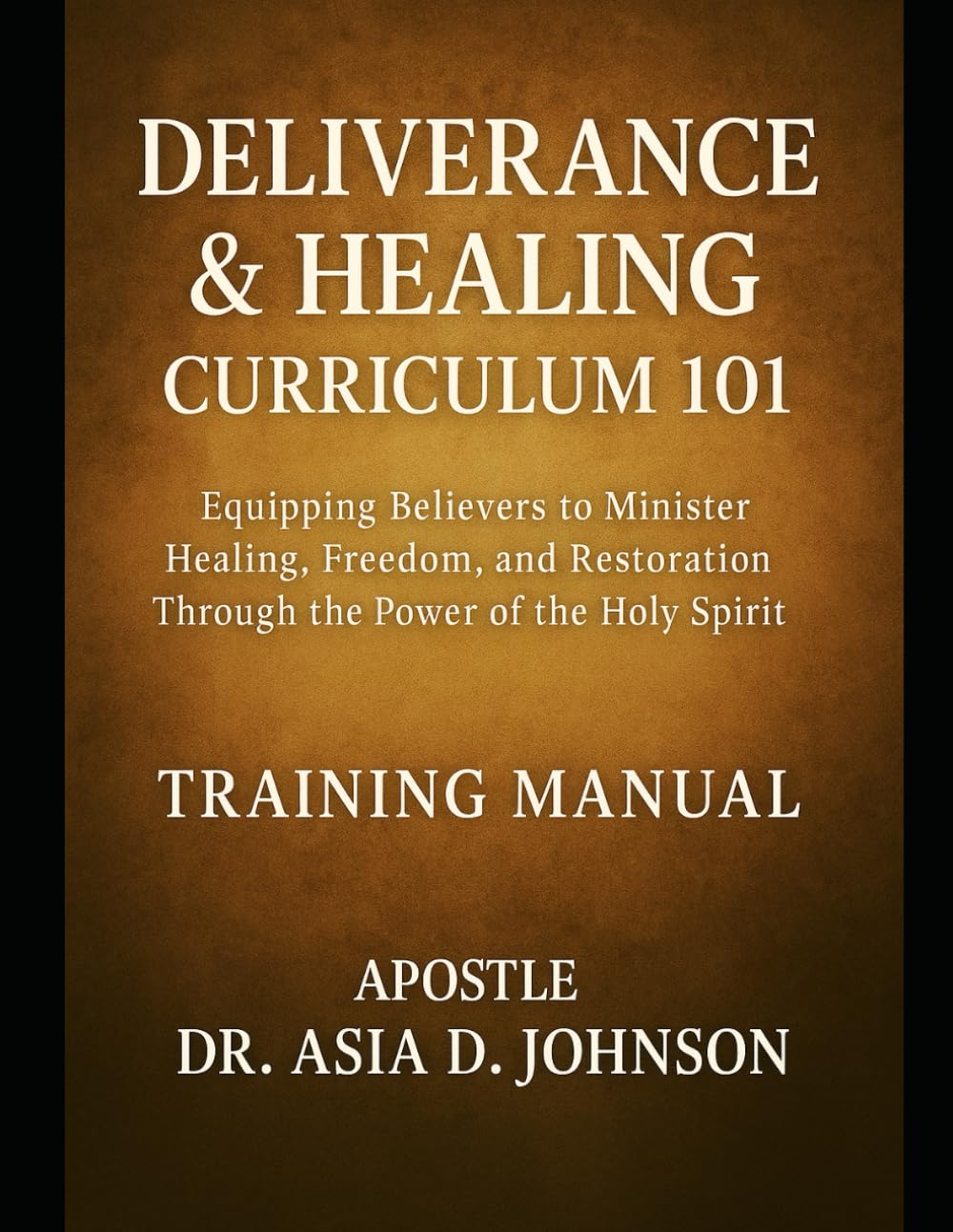 Deliverance & Healing Curriculum 101 Training Manual: Training the Called, Healing the Broken, and Restoring the Bound Through Apostolic Teaching