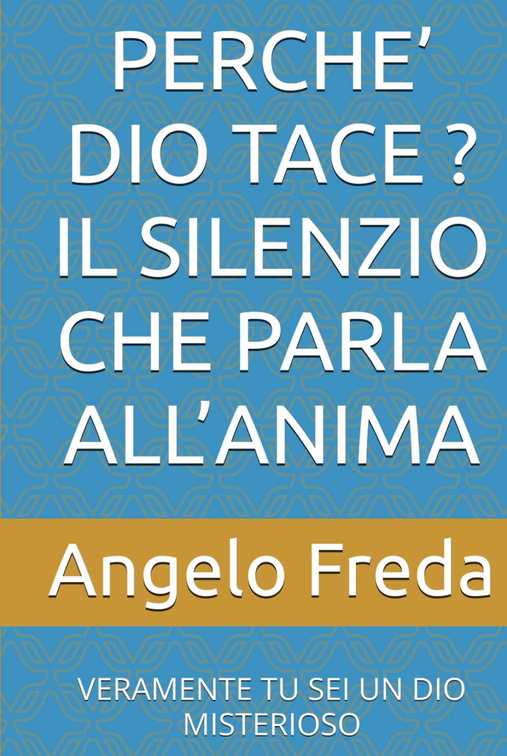 PERCHE’ DIO TACE ? IL SILENZIO CHE PARLA ALL’ANIMA: VERAMENTE TU SEI UN DIO MISTERIOSO (IL LIBRO DEL PERCHE')