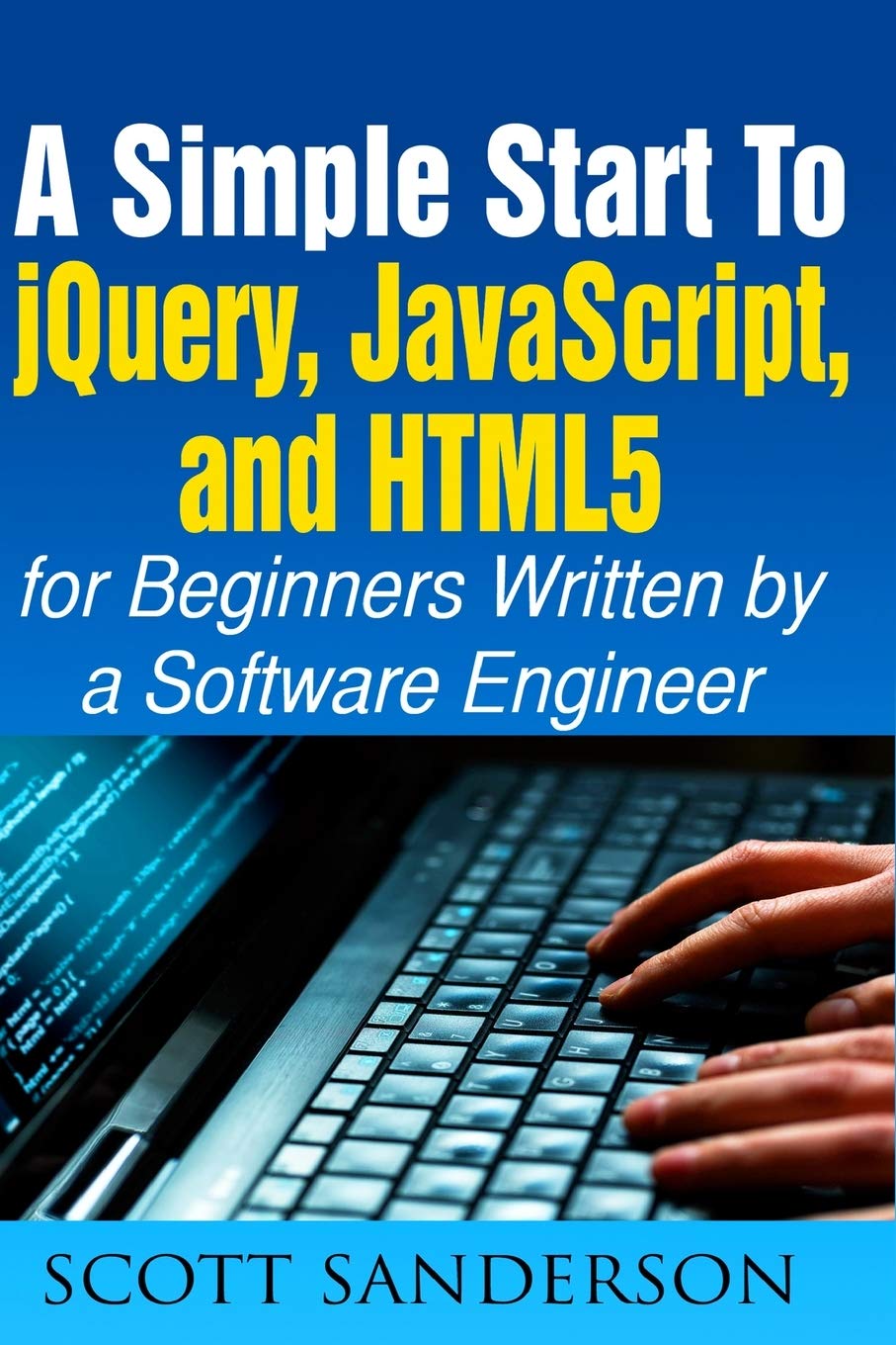 jQuery, JavaScript, and HTML5: A Simple Start to jQuery, JavaScript, and HTML5 (Written by a Software Engineer): Volume 1 (jQuery, JavaScript, HTML5, Web Development)
