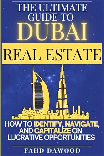 The Ultimate Guide to Dubai Real Estate: How to Identify, Navigate, and Capitalize on the Most Lucrative Opportunities in the Dubai Real Estate Market