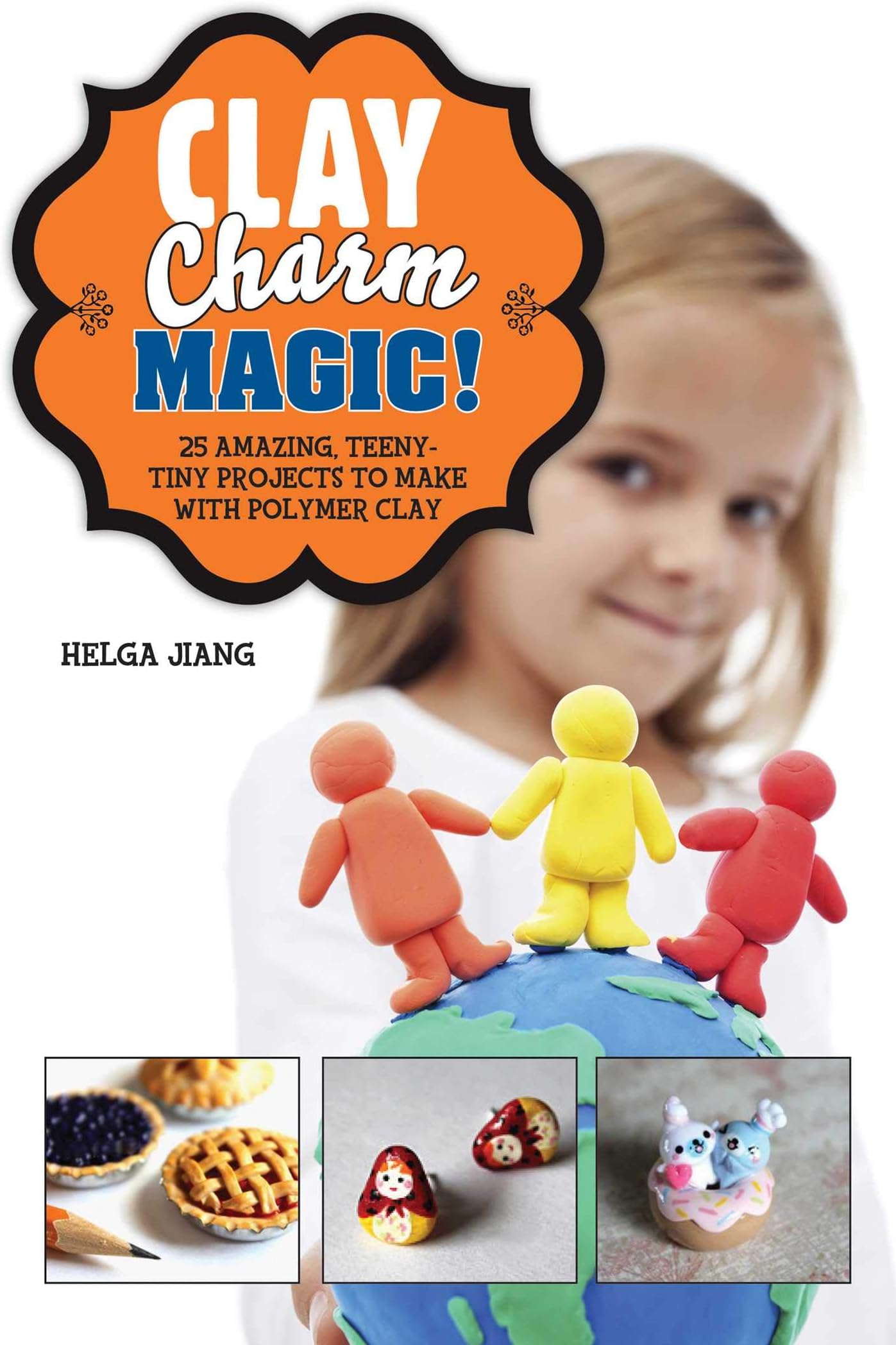 Clay Charm Magic!: 25 Amazing, Teeny-Tiny Projects to Make with Polymer Clay