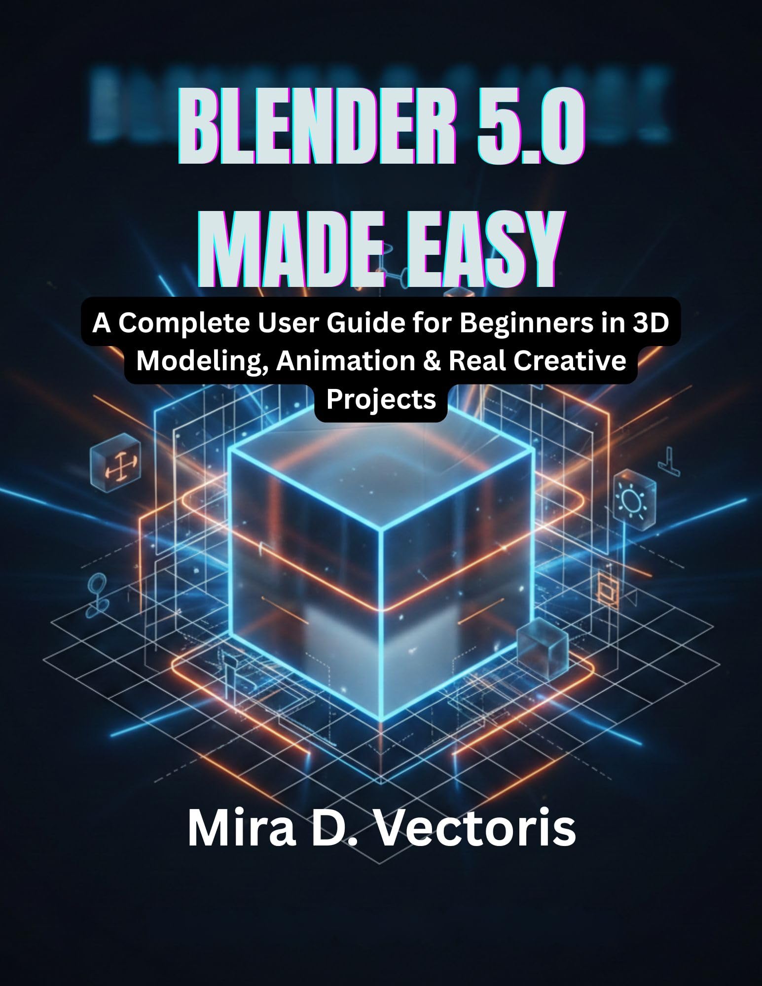 Blender 5.0 Made Easy: A Complete User Guide for Beginners in 3D Modeling, Animation & Real Creative Projects