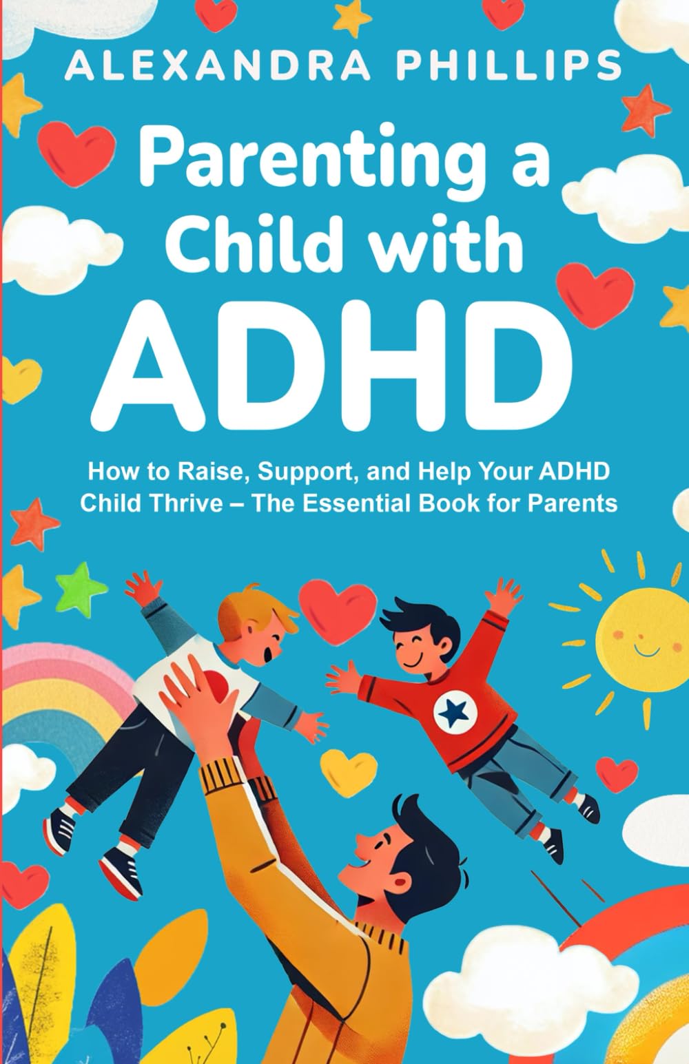 Parenting a Child with ADHD: How to Raise, Support, and Help Your ADHD Child Thrive – The Essential Book for Parents