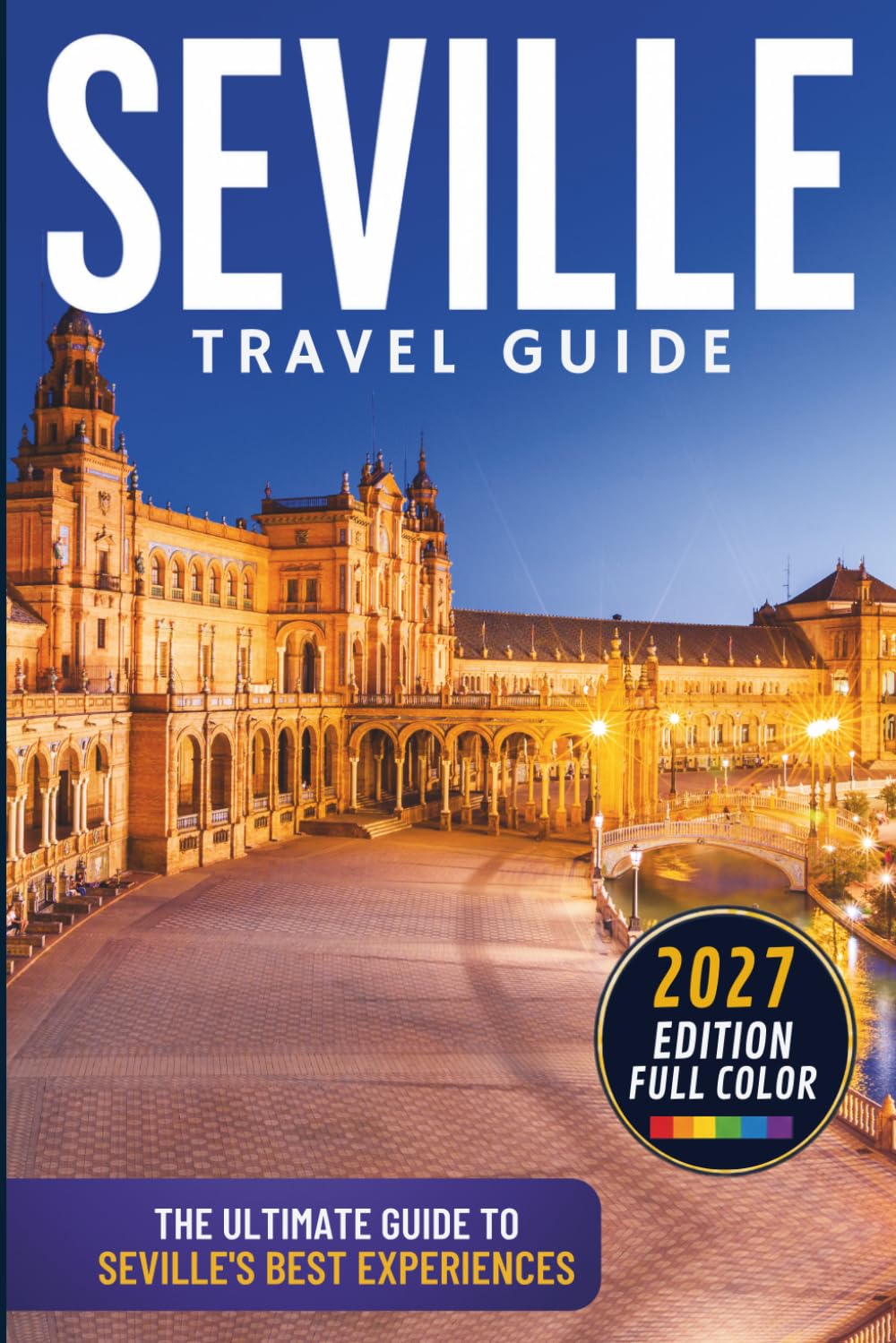 Seville Travel Guide: Explore the Cathedral, Real Alcázar, Santa Cruz, Triana, Tapas, Flamenco, Andalusian Culture & the Best Day Trips