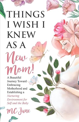 Things I Wish I Knew As a New Mom: A Beautiful Journey Toward Embracing Motherhood and Establishing a Nurturing Environment for Self and the Baby