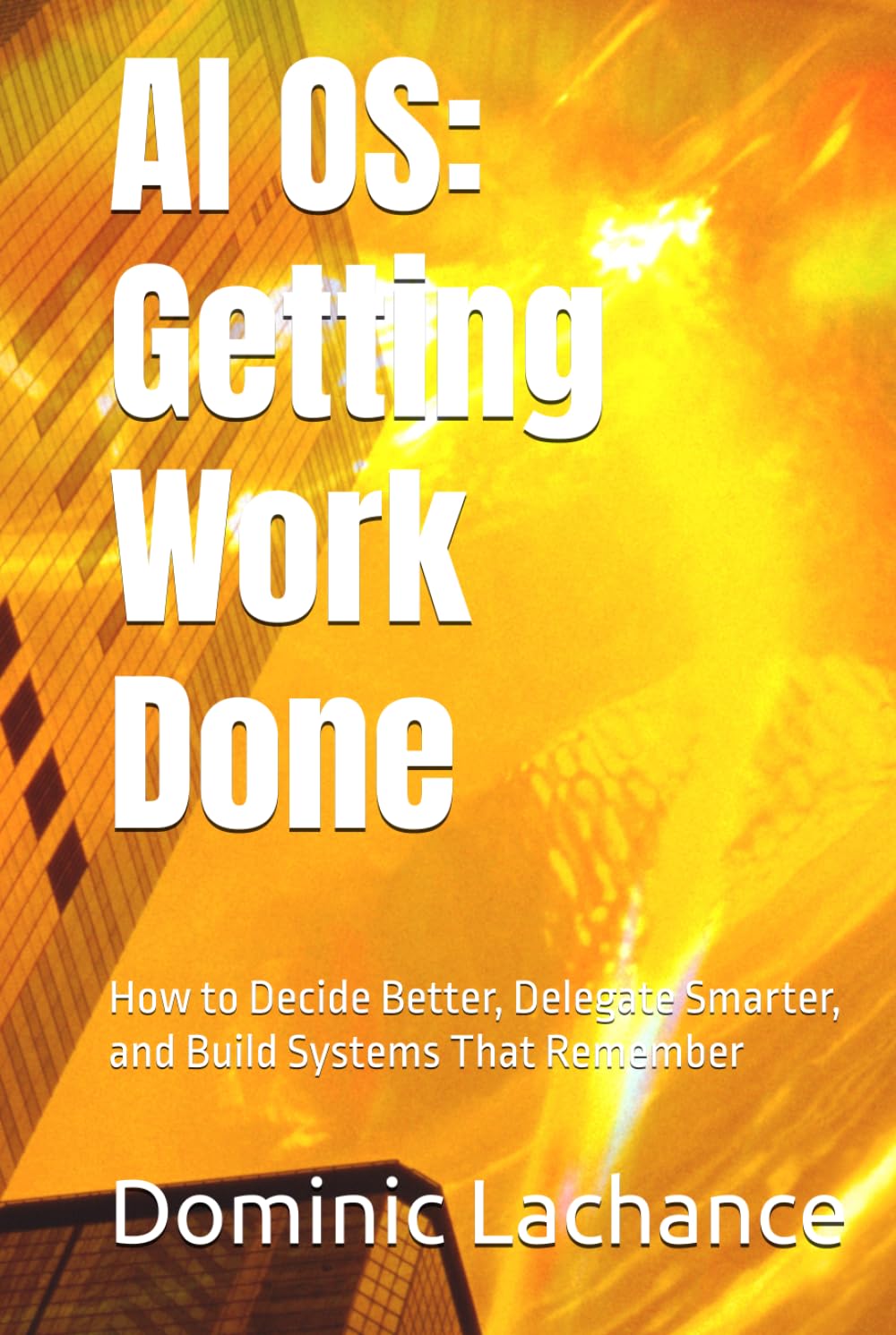 AI OS: Getting Work Done: How to Decide Better, Delegate Smarter, and Build Systems That Remember