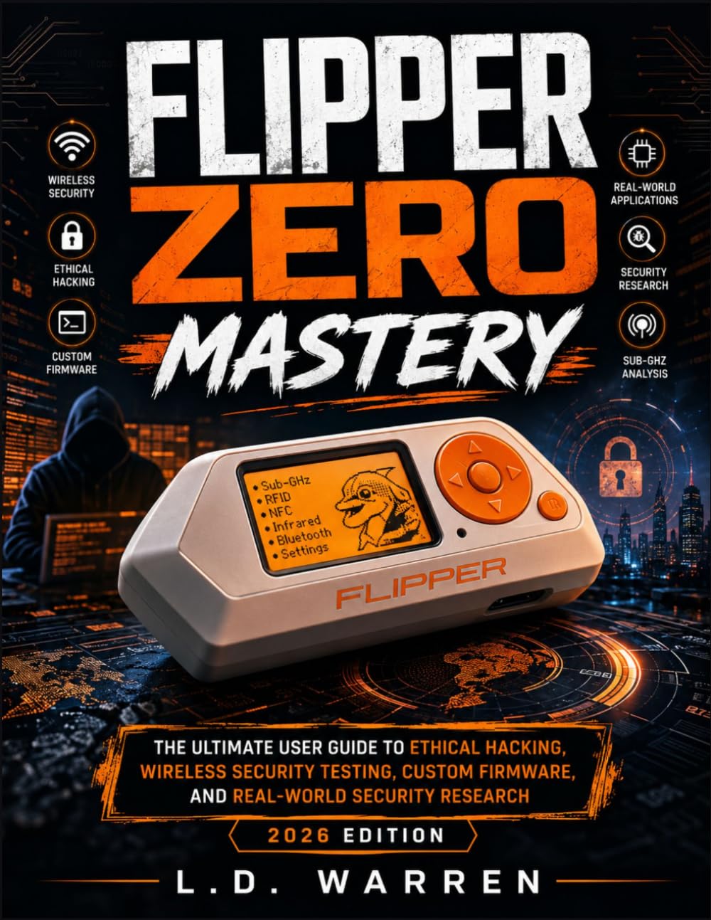 Flipper Zero Mastery: The Ultimate User Guide to Ethical Hacking, Wireless Security Testing, Custom Firmware, and Real-World Security Research (2026 Edition)