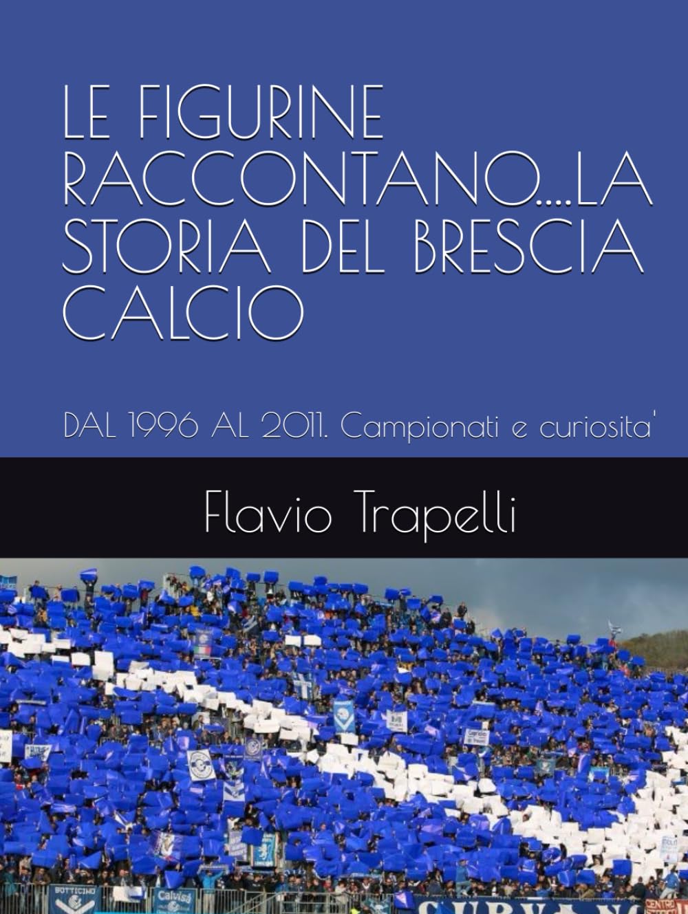 LE FIGURINE RACCONTANO....LA STORIA DEL BRESCIA CALCIO: DAL 1996 AL 2011. Campionati e curiosita' (LE FIGURINE RACCONTANO... LA STORIA DEL BRESCIA CALCIO FINO AL SUO CENTENARIO. Dal 1960 al 2011)