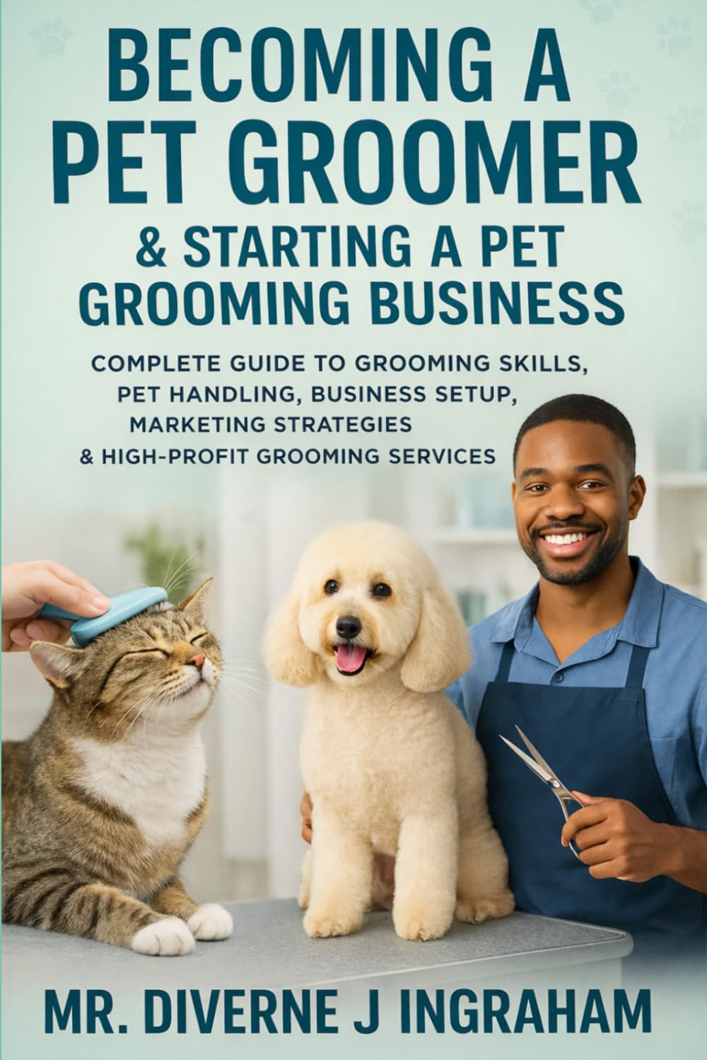 BECOMING A PET GROOMER & STARTING A PET GROOMING BUSINESS: Complete Guide to Grooming Skills, Pet Handling, Business Setup, marketing Strategies & High Profiting Grooming Services