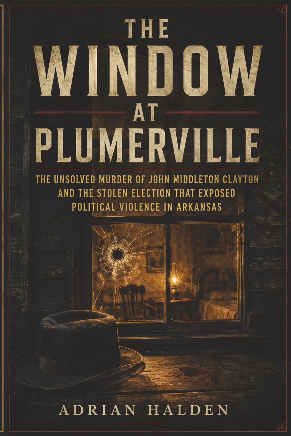 The Window at Plumerville: The Unsolved Murder of John Middleton Clayton and the Stolen Election That Exposed Political Violence in Arkansas