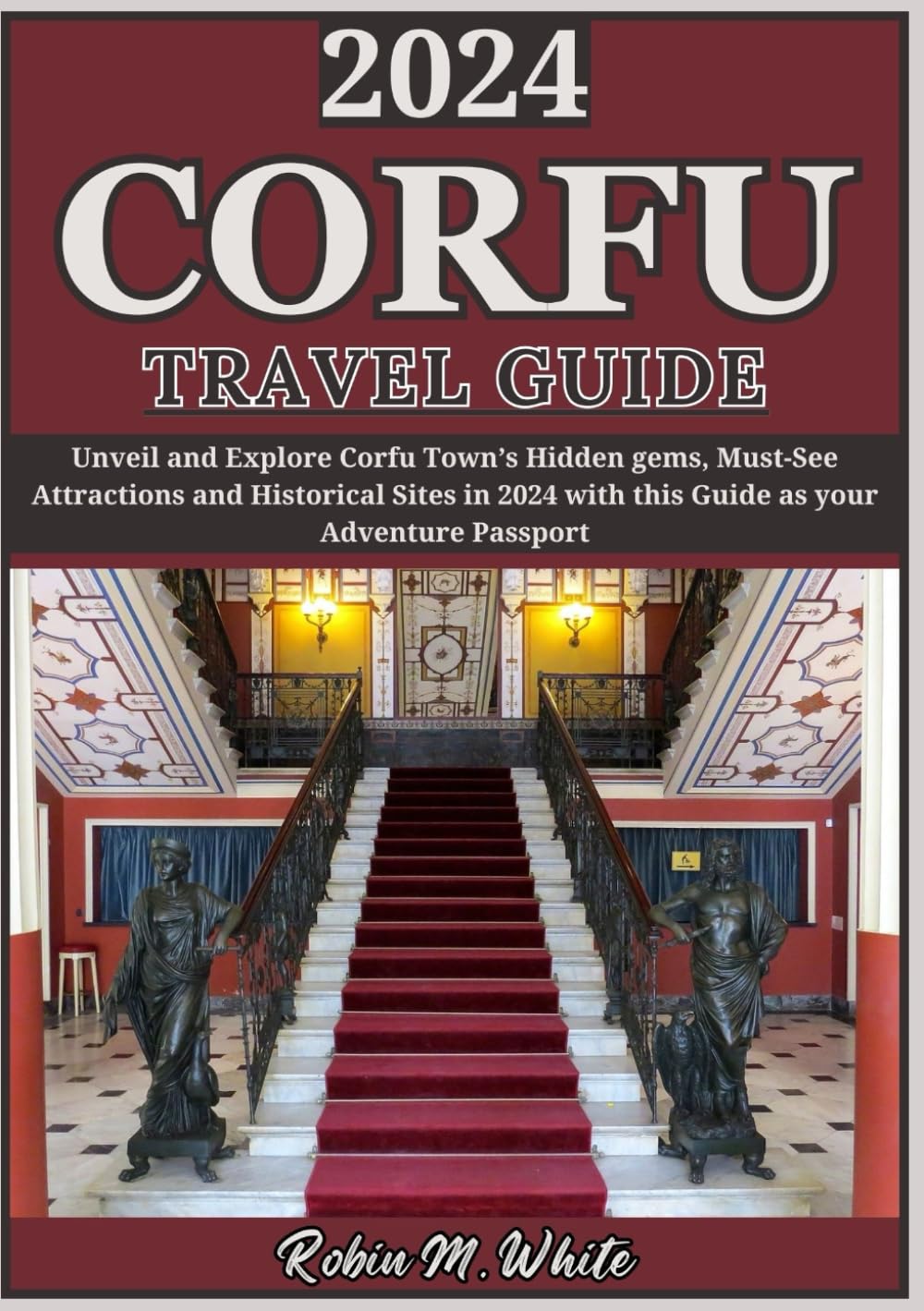CORFU TRAVEL GUIDE 2024: Unveiling Corfu Hidden gems: Exploring the Must-See Historical Sites and Lesser-known Attractions of the Town in 2024 (Robin M. White's Ultimate Travel and Tourist Guides)