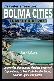 TRAVELER'S TREASURE: BOLIVIA CITIES TRAVEL GUIDE 2023: Journeying through the Timeless Beauty of Copacabana, La Paz, Cochabamba, Sucre, Salar de Uyuni, and Potosi