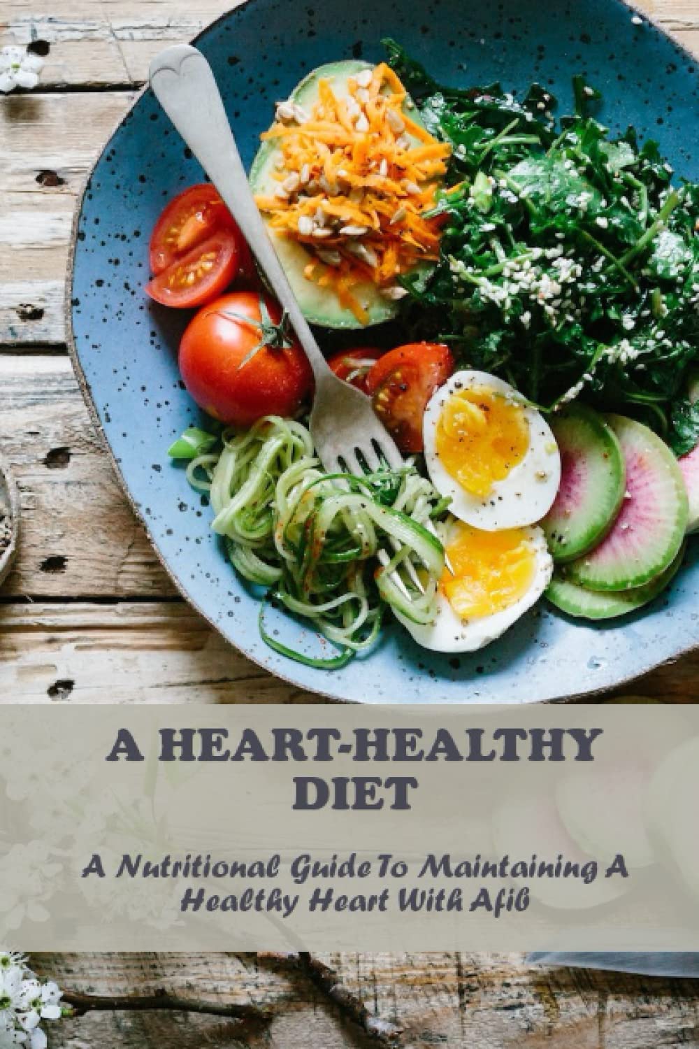 A Heart-Healthy Diet: A Nutritional Guide To Maintaining A Healthy Heart With Afib