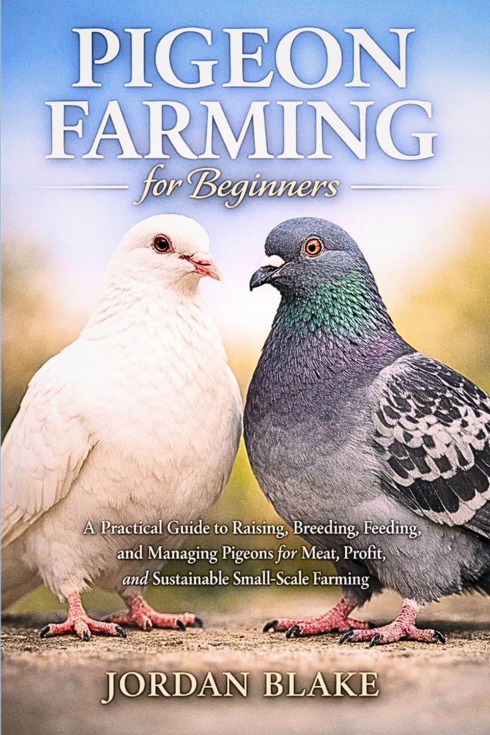 Pigeon Farming for Beginners: A Practical Guide to Raising, Breeding, Feeding, and Managing Pigeons for Meat, Profit, and Sustainable Small-Scale Farming