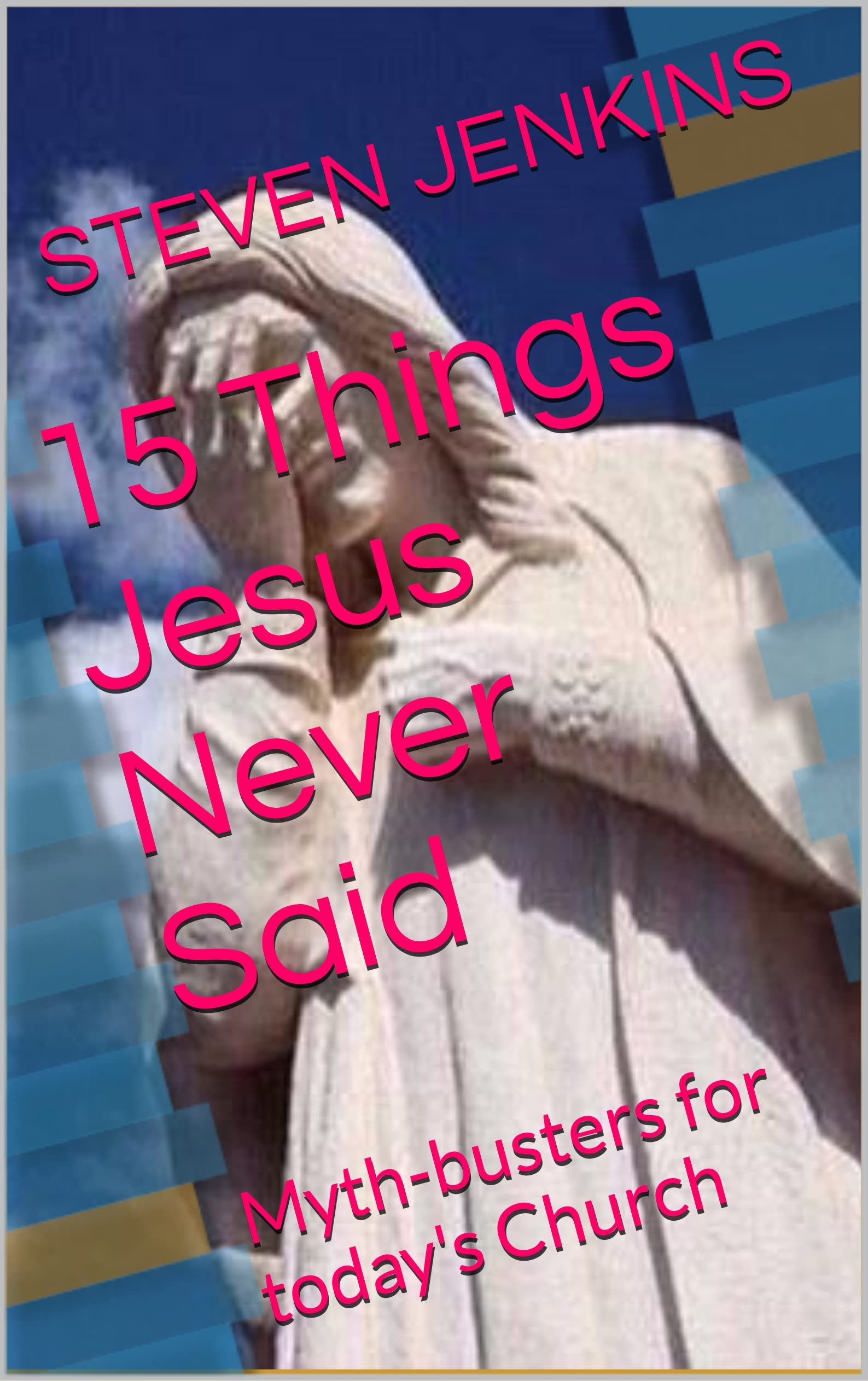 15 Things Jesus Never Said: Myth-busters for today's Church