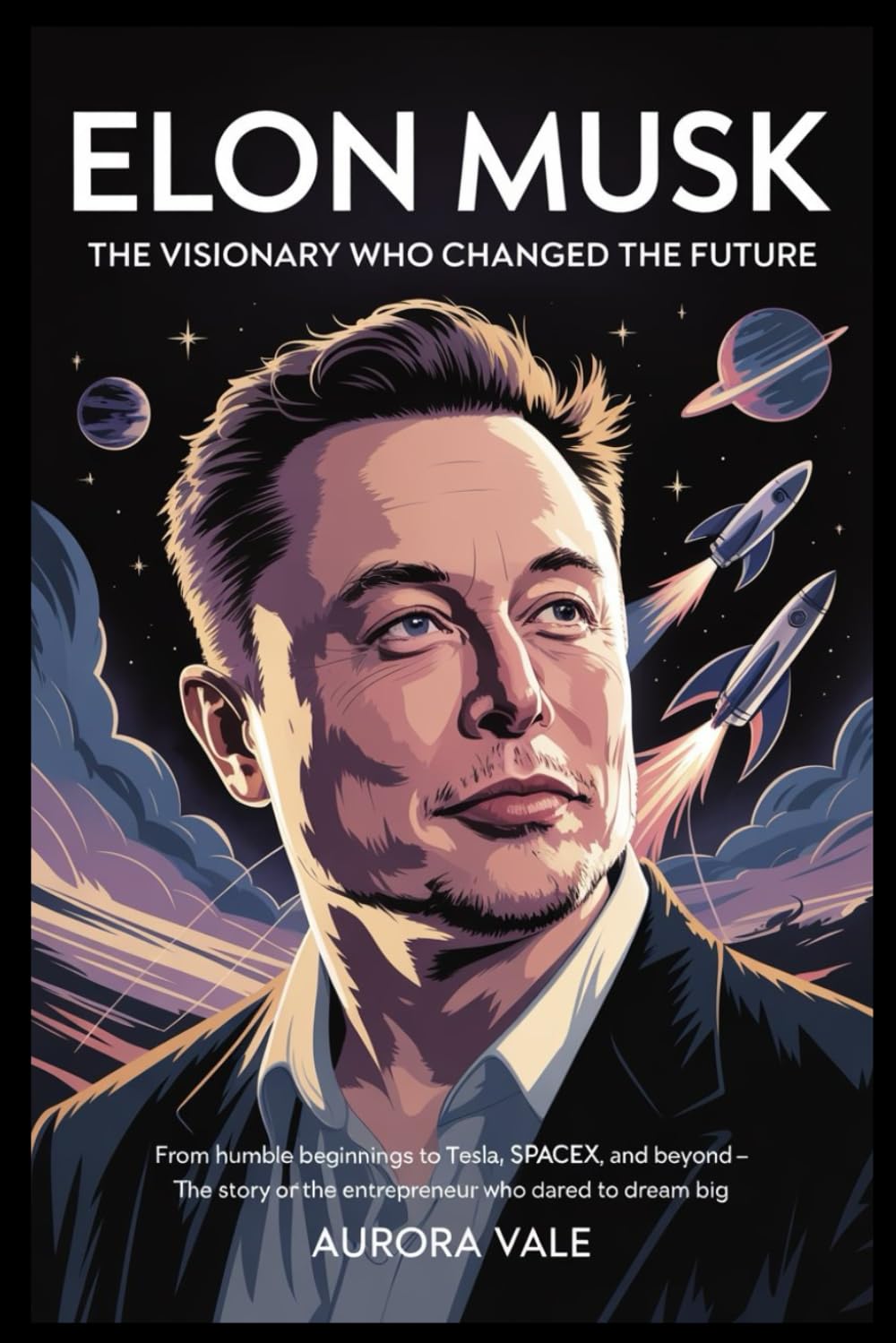 Elon Musk: The Visionary Who Changed the Future: From Humble Beginnings to Tesla, SpaceX, and Beyond – The Story of the Entrepreneur Who Dared to Dream Big